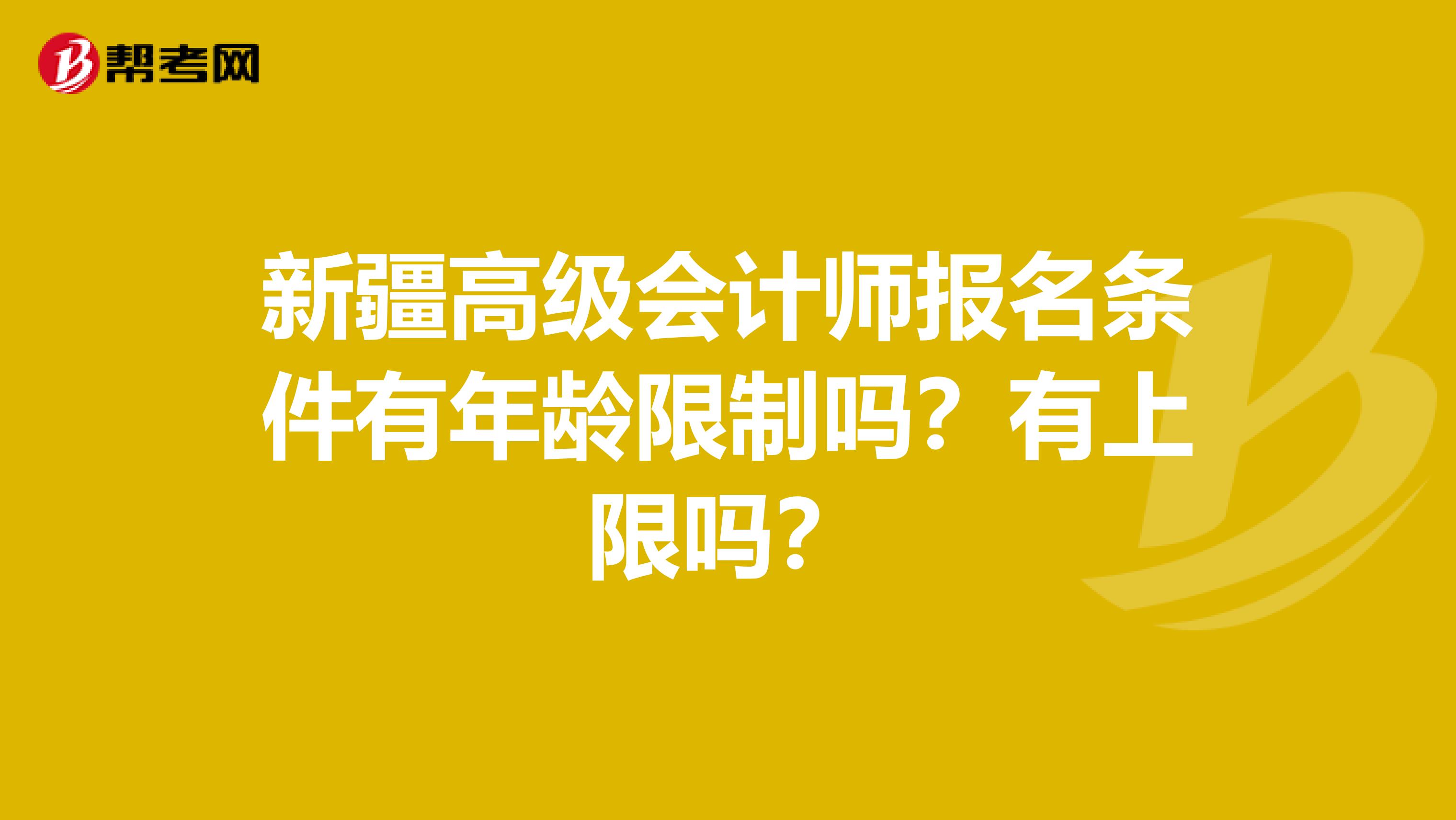 新疆高级会计师报名条件有年龄限制吗？有上限吗？