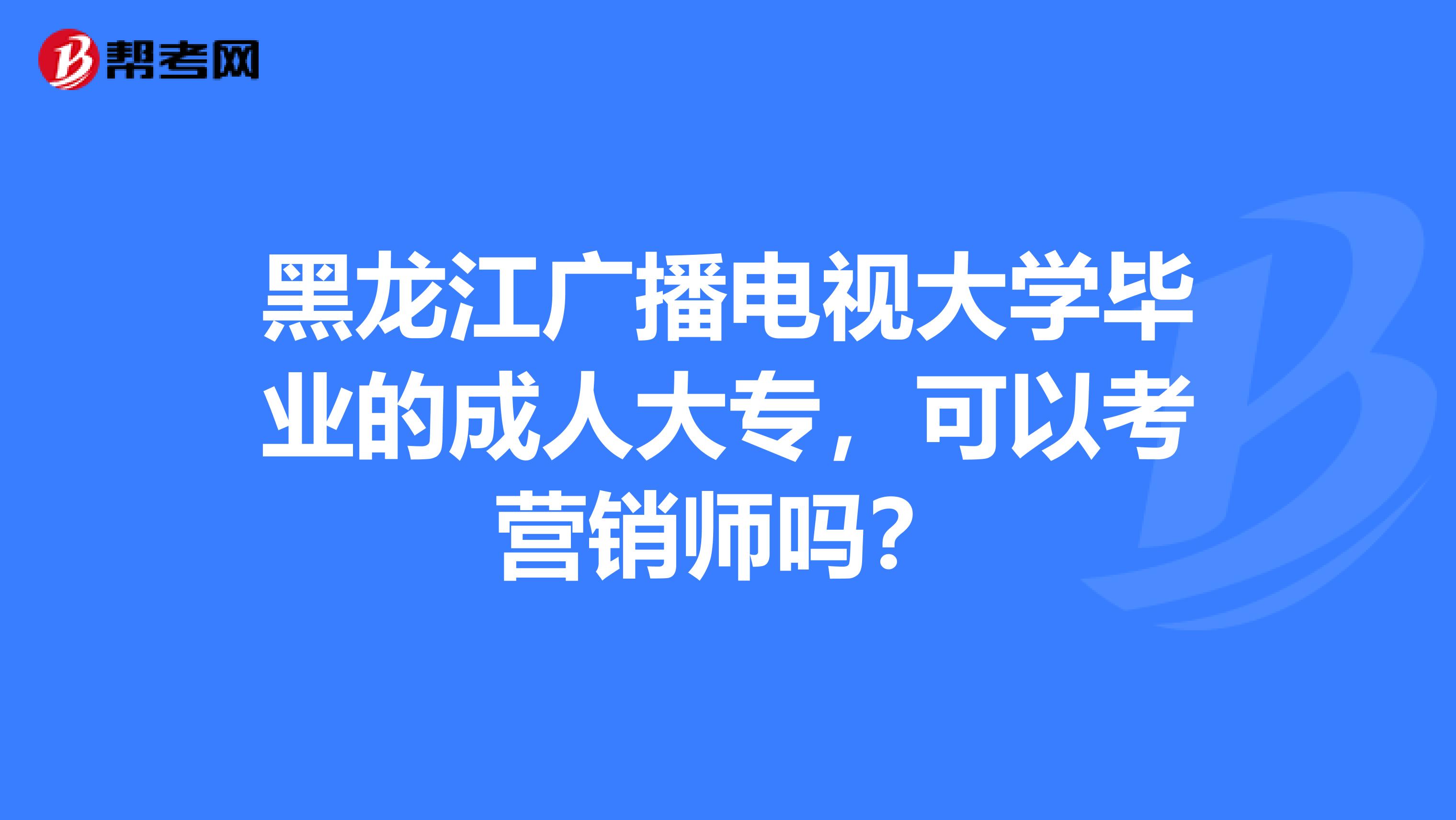 黑龙江广播电视大学毕业的成人大专，可以考营销师吗？