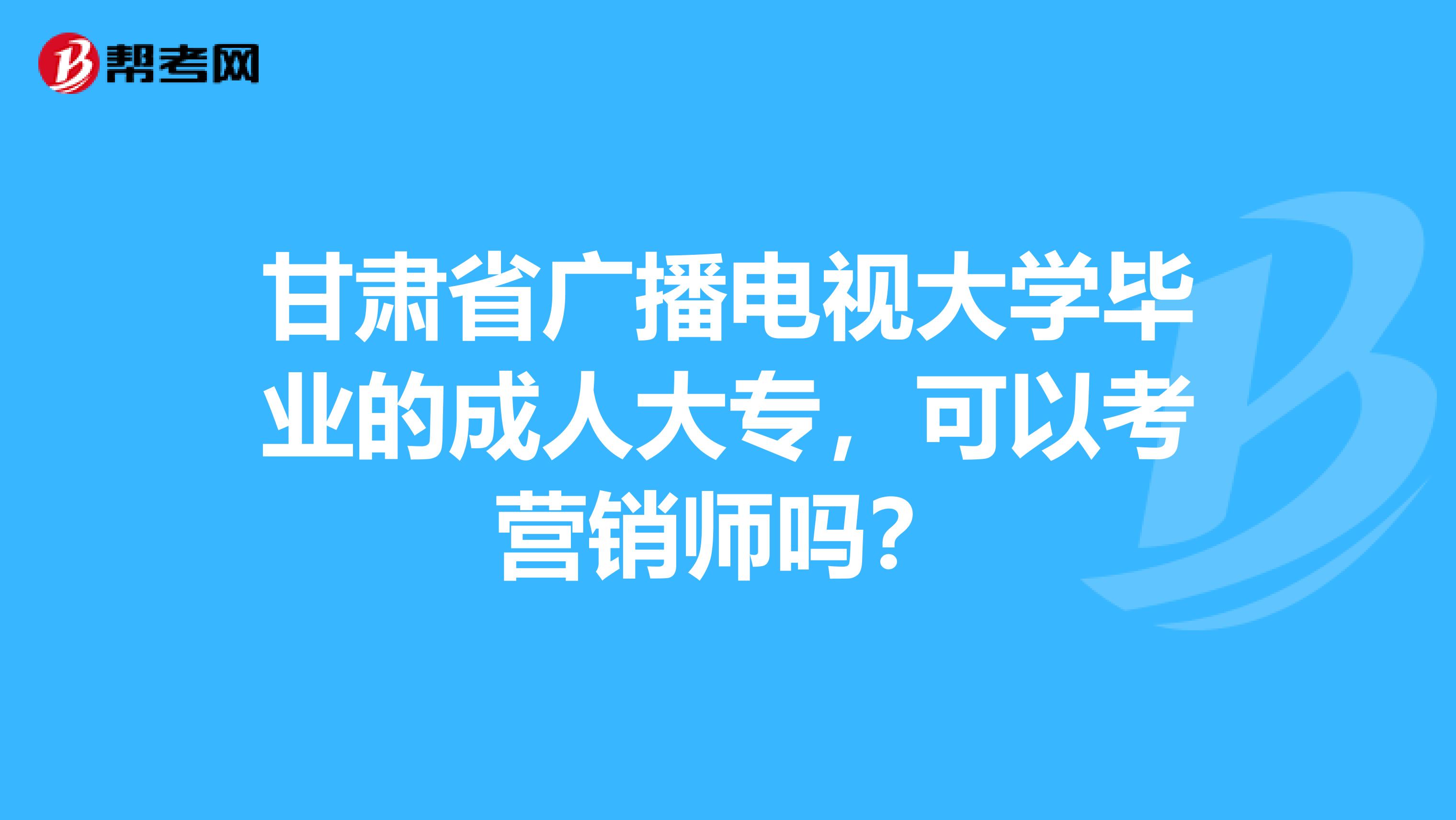甘肃省广播电视大学毕业的成人大专，可以考营销师吗？