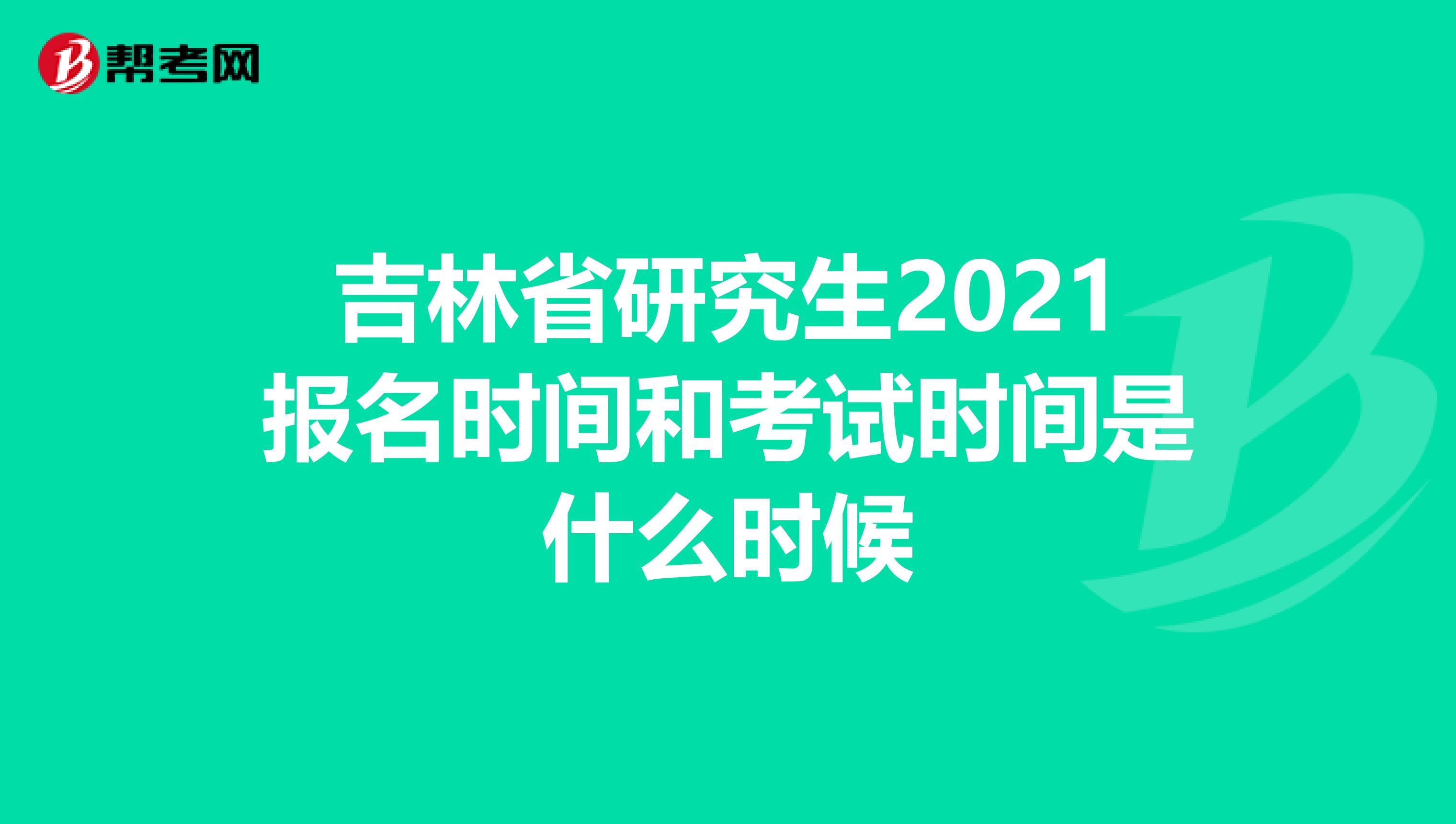 吉林省研究生2021报名时间和考试时间是什么时候