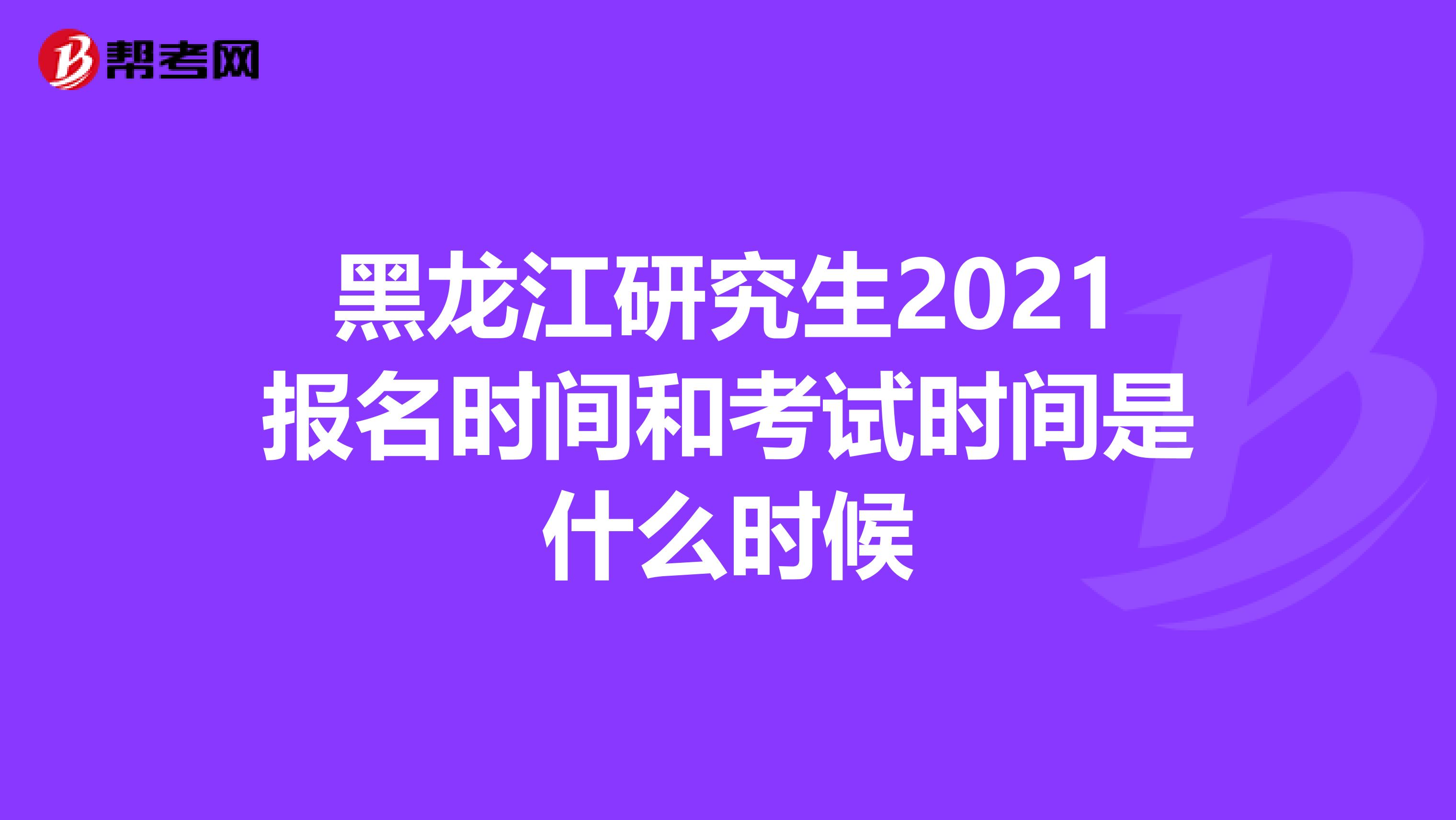 黑龙江研究生2021报名时间和考试时间是什么时候