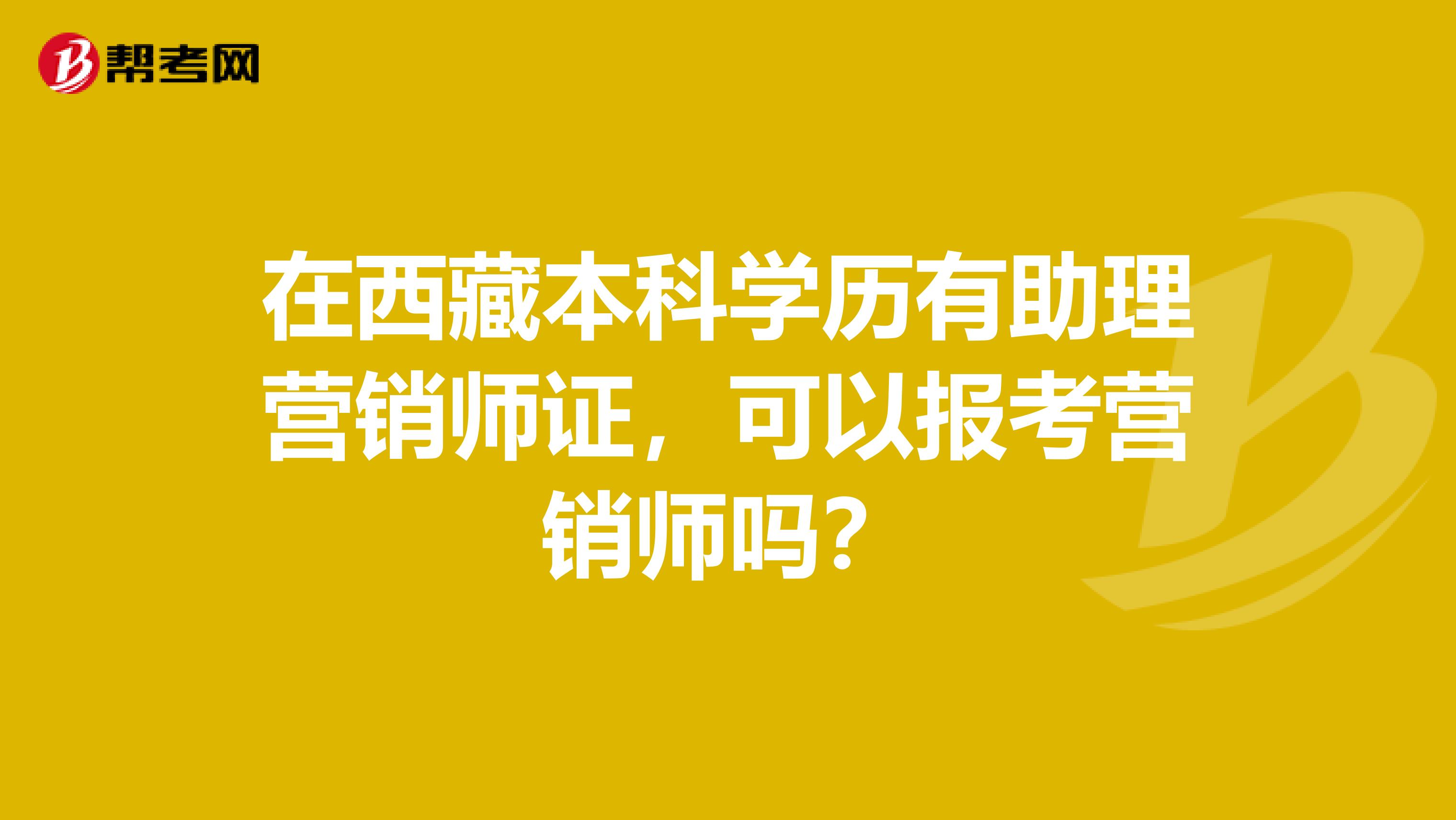 在西藏本科学历有助理营销师证，可以报考营销师吗？