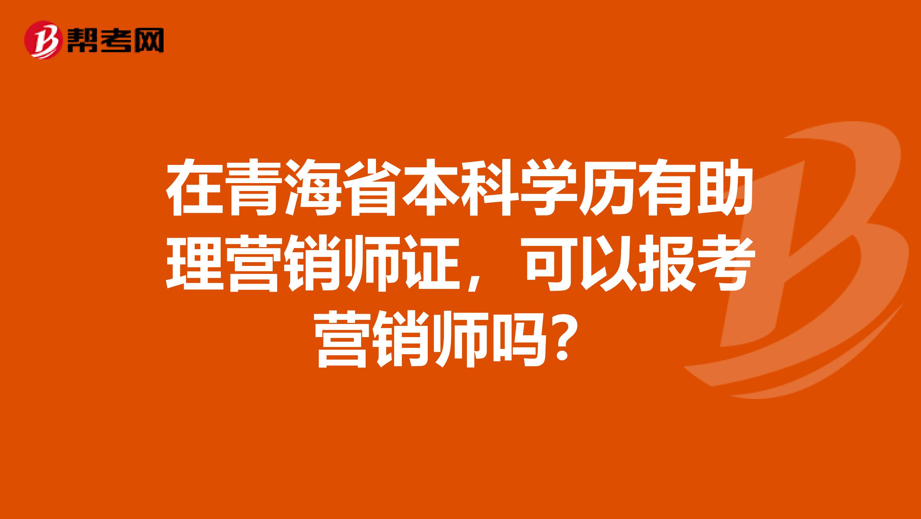 在青海省本科学历有助理营销师证，可以报考营销师吗？