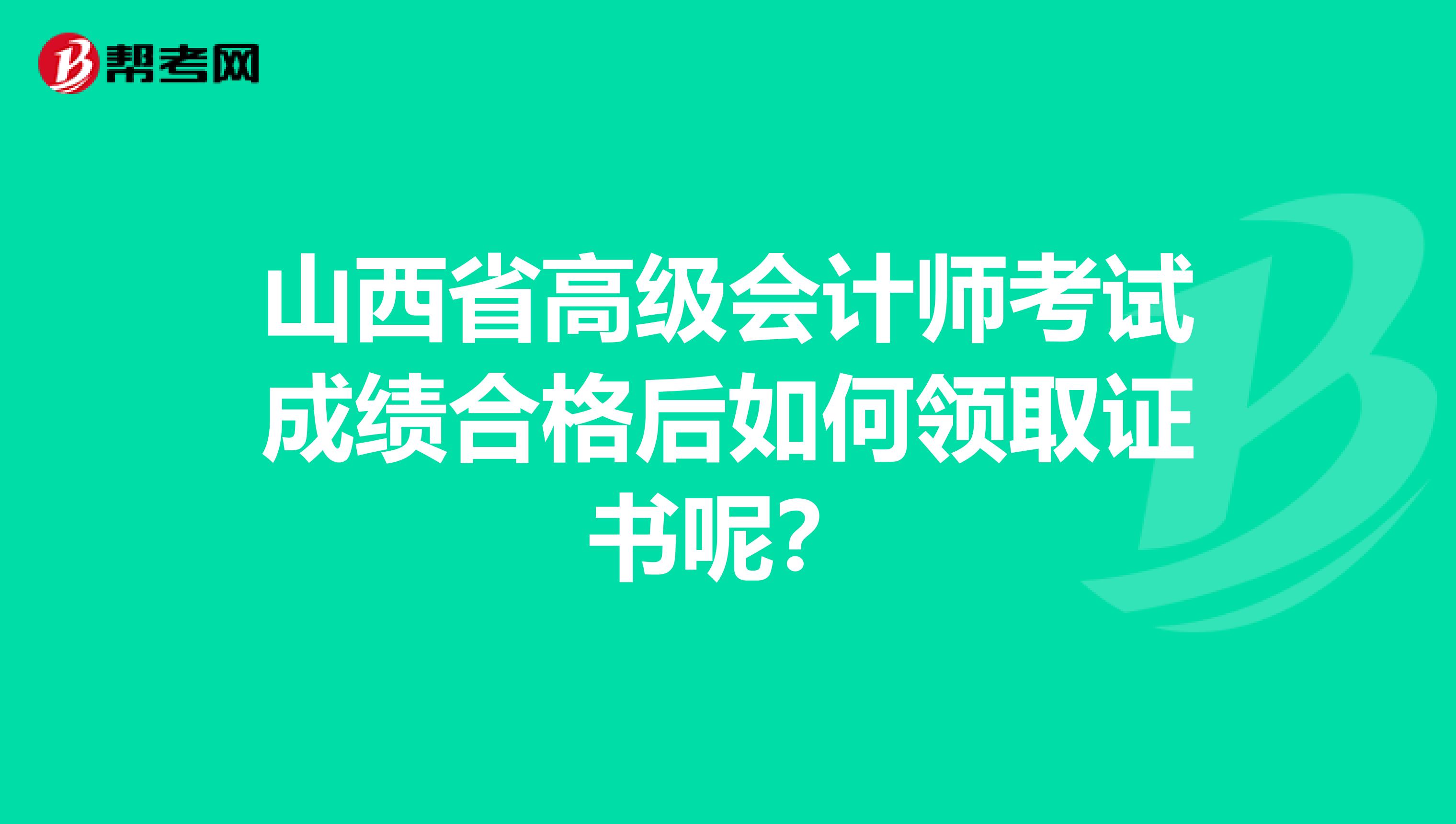 山西省高级会计师考试成绩合格后如何领取证书呢？