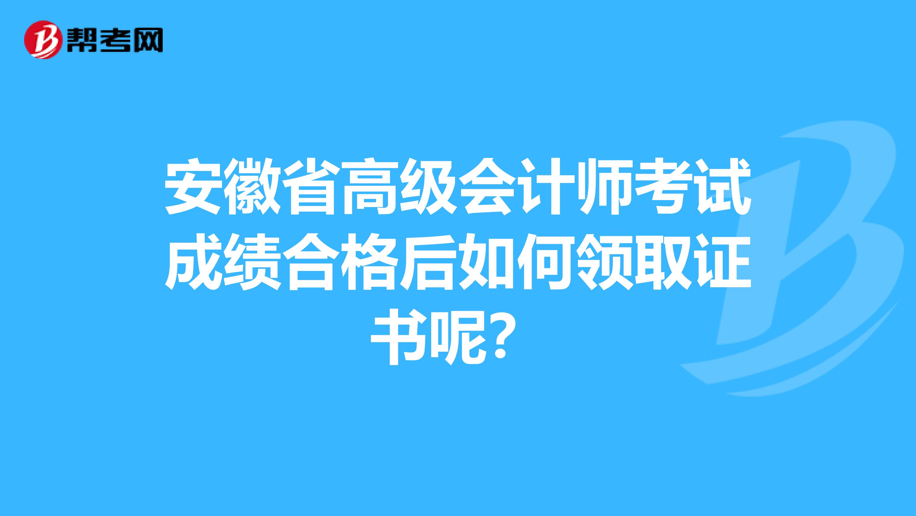 安徽省高级会计师考试成绩合格后如何领取证书呢？