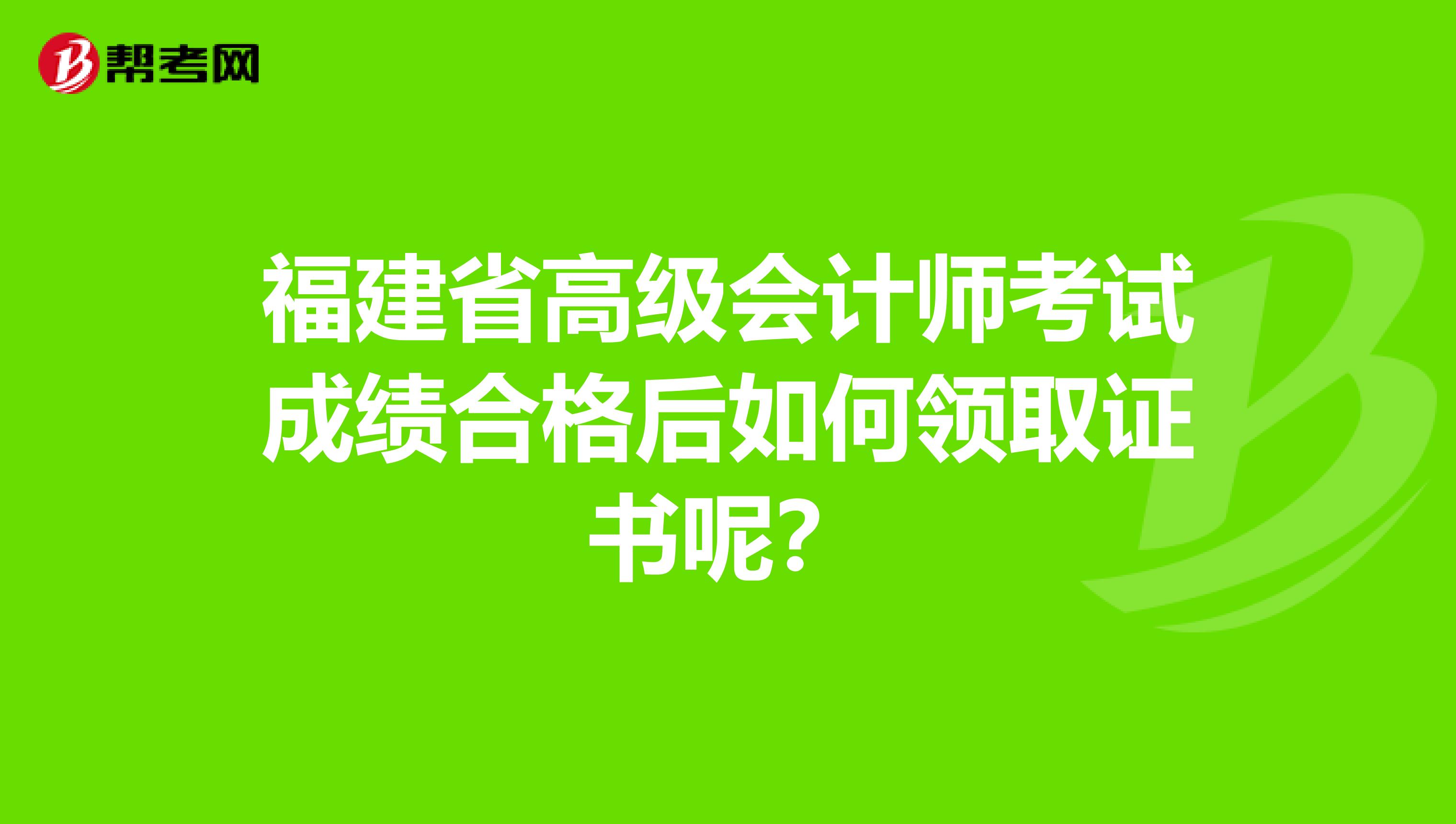 福建省高级会计师考试成绩合格后如何领取证书呢？