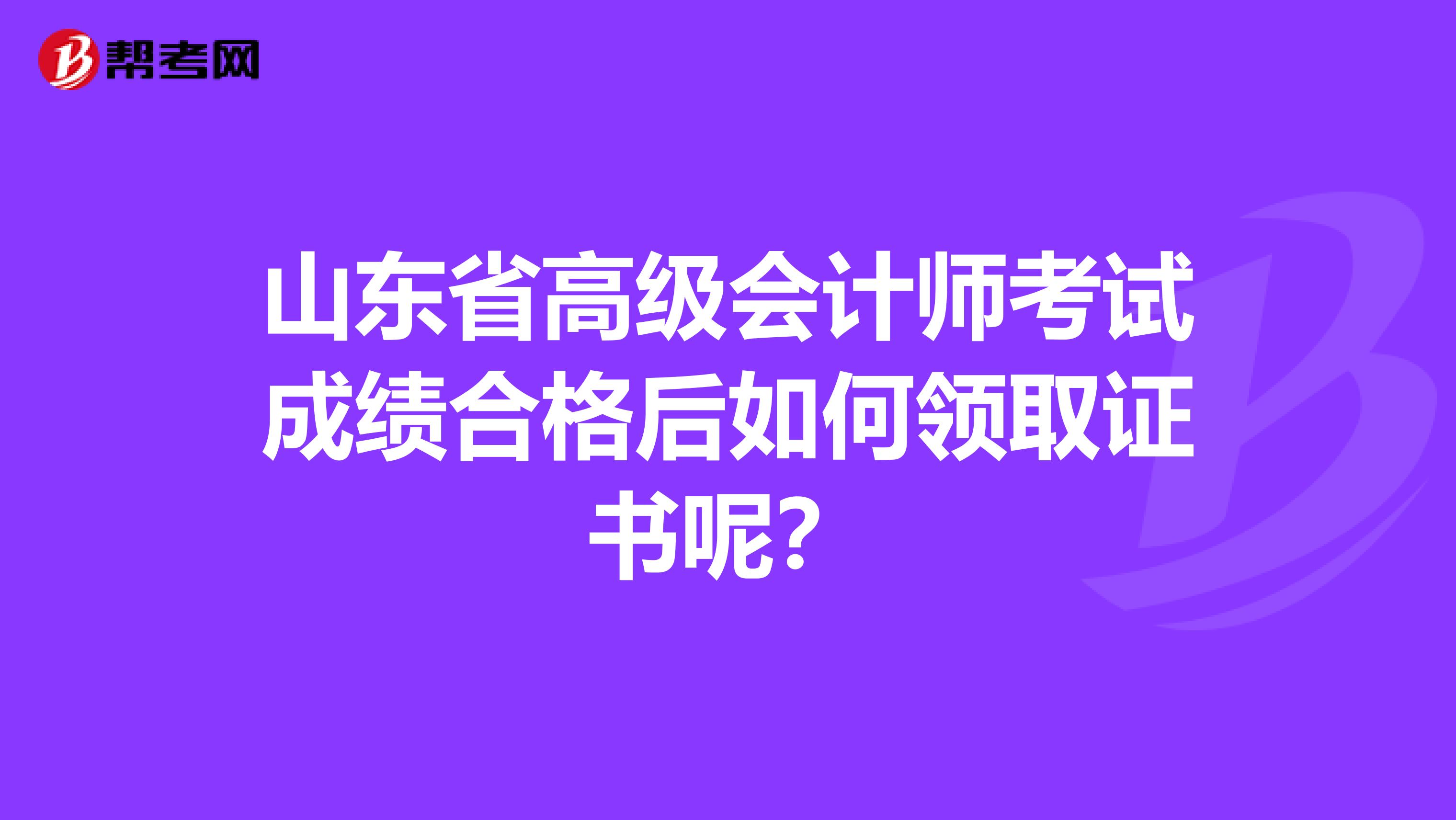 山东省高级会计师考试成绩合格后如何领取证书呢？