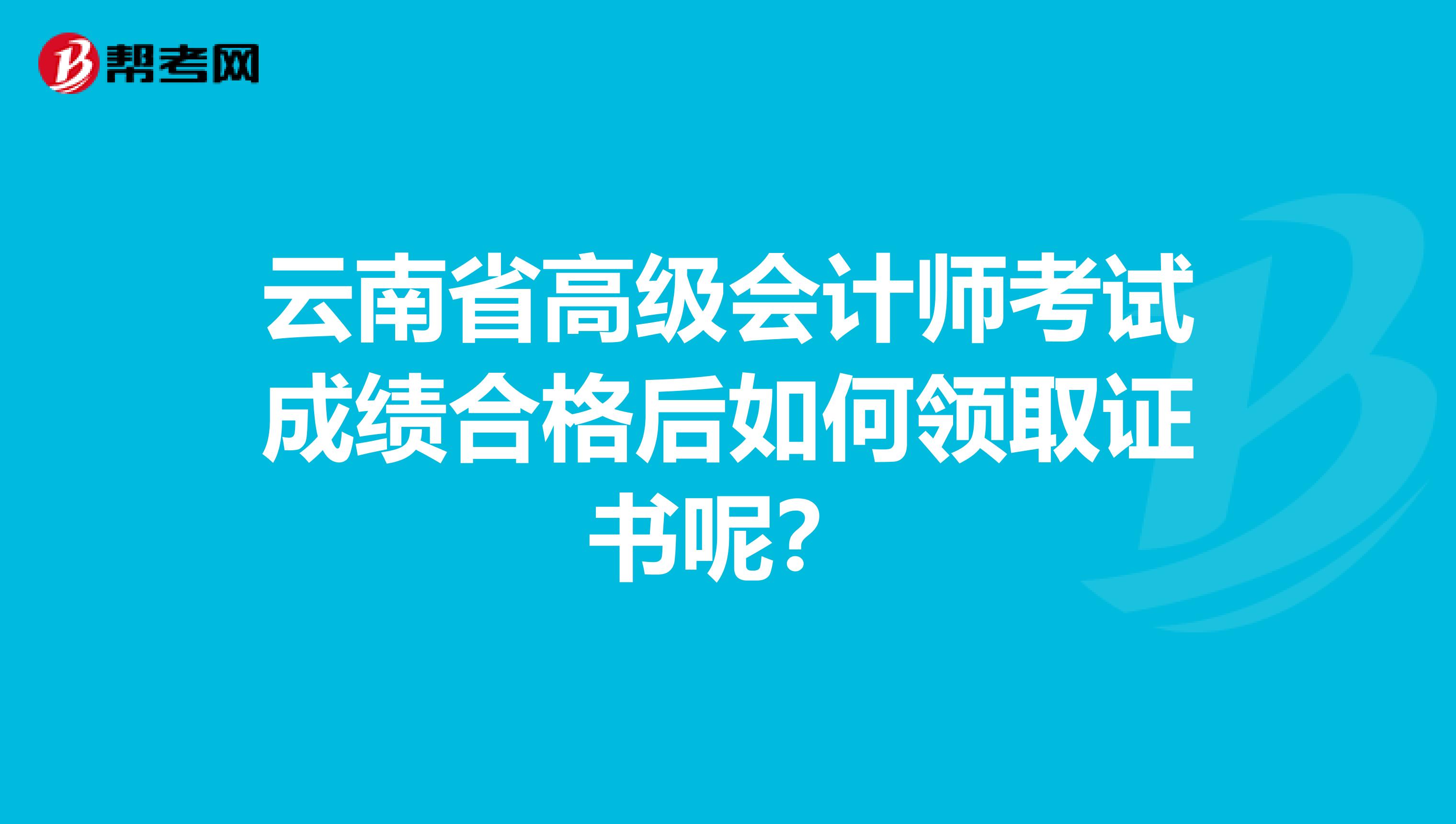 云南省高级会计师考试成绩合格后如何领取证书呢？