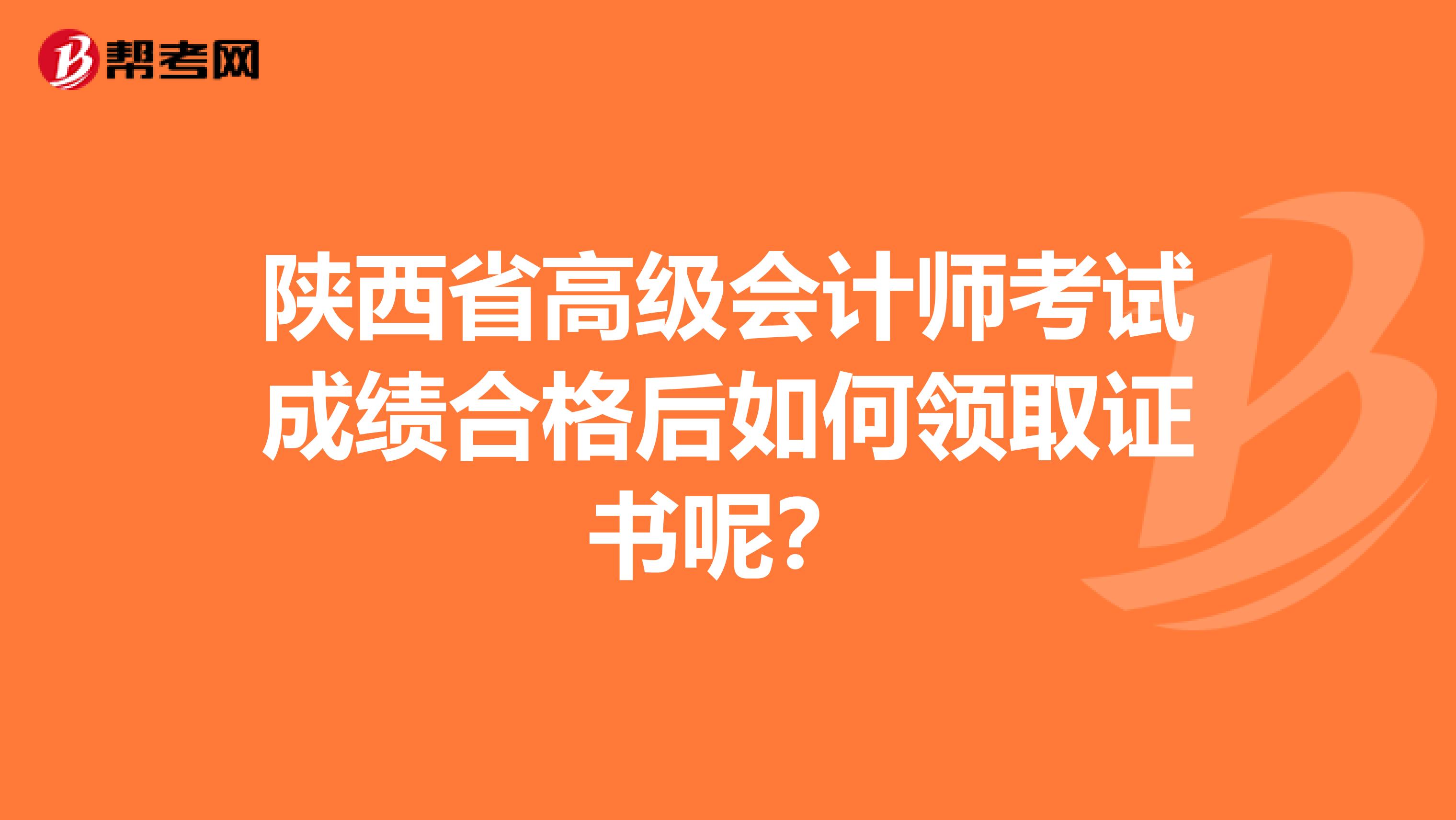 陕西省高级会计师考试成绩合格后如何领取证书呢？