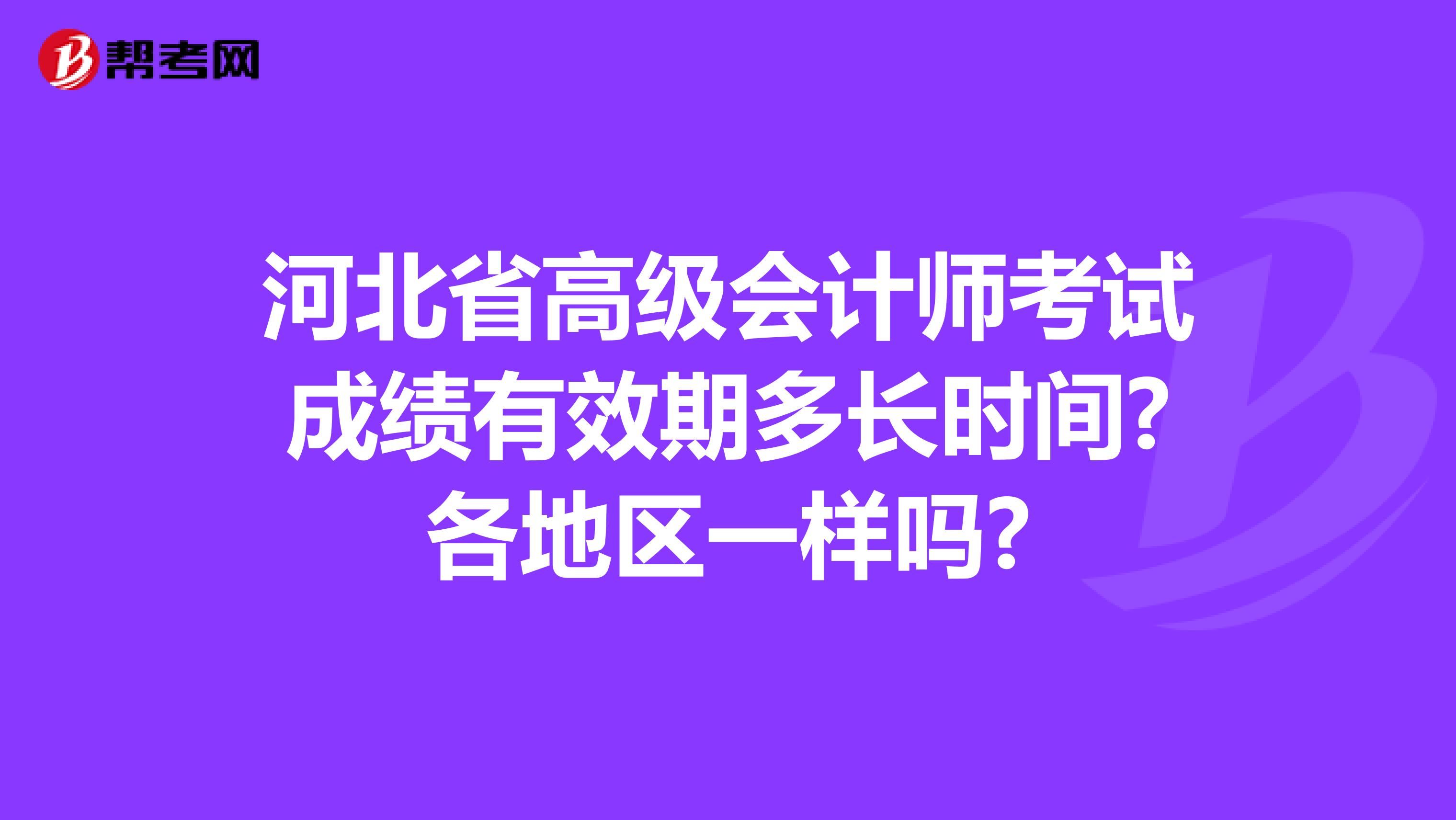 河北省高级会计师考试成绩有效期多长时间?各地区一样吗?