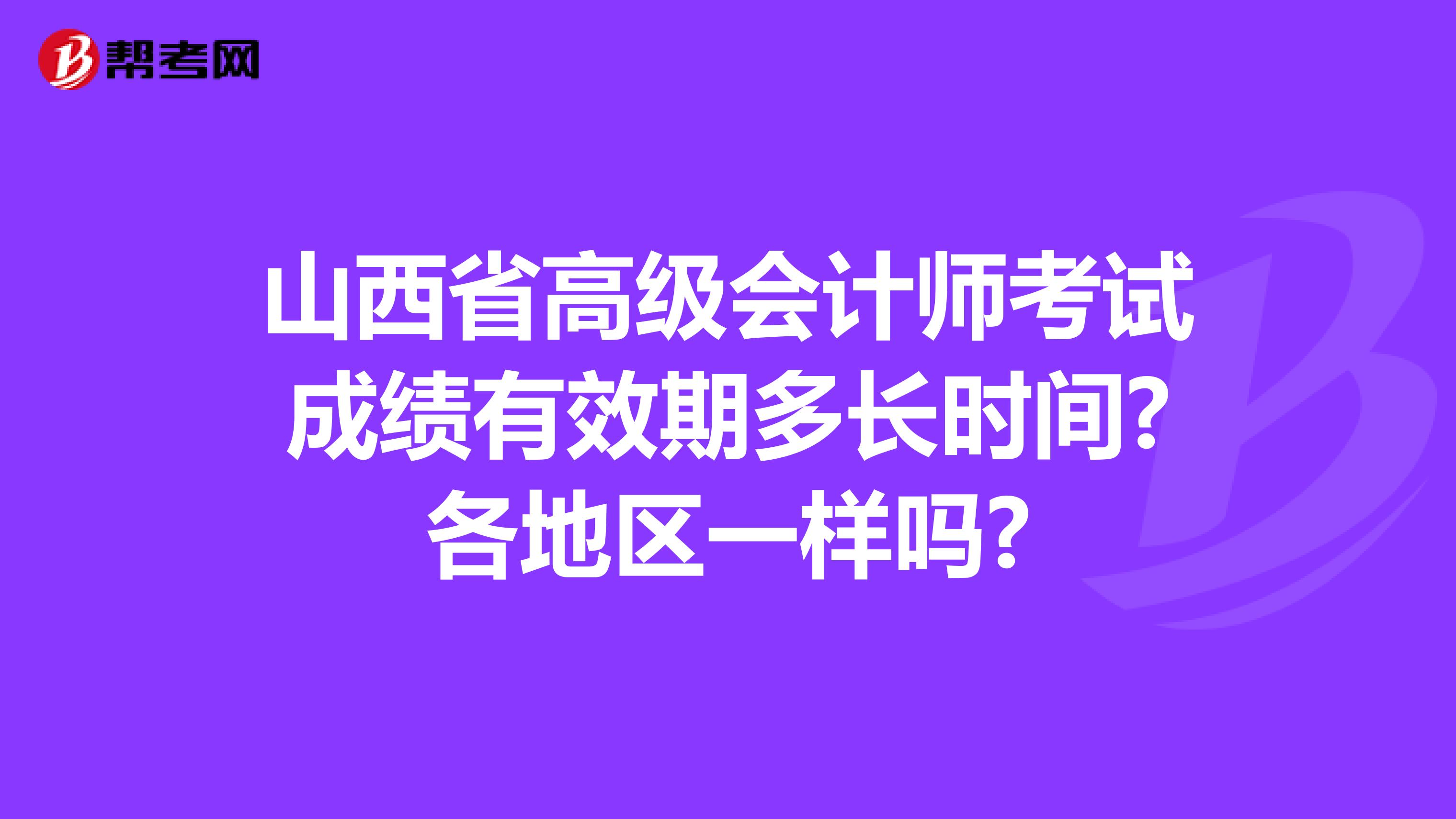 山西省高級會計(jì)師考試成績有效期多長時(shí)間?各地區(qū)一樣嗎?