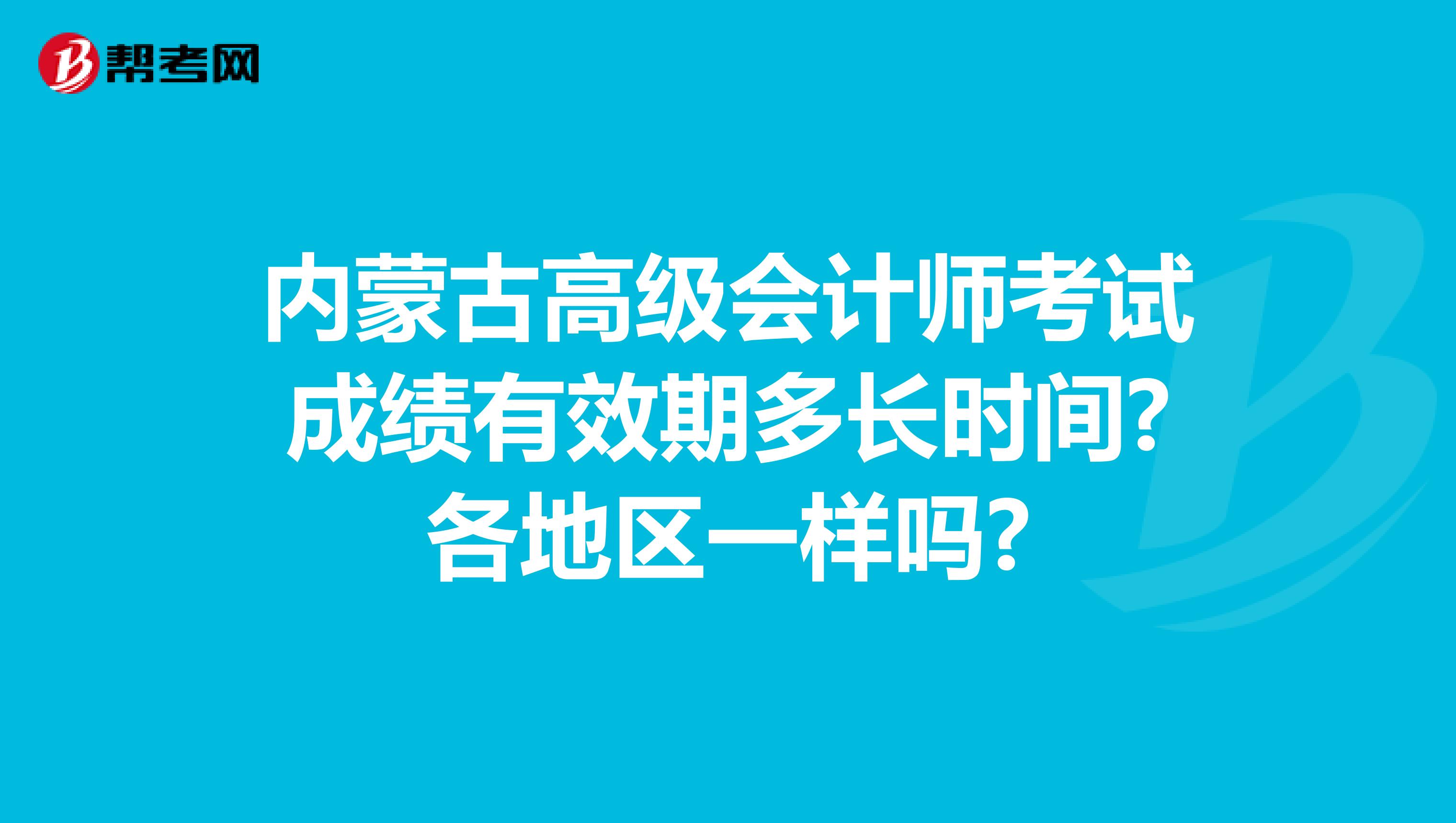 內蒙古高級會計師考試成績有效期多長時間?各地區(qū)一樣嗎?