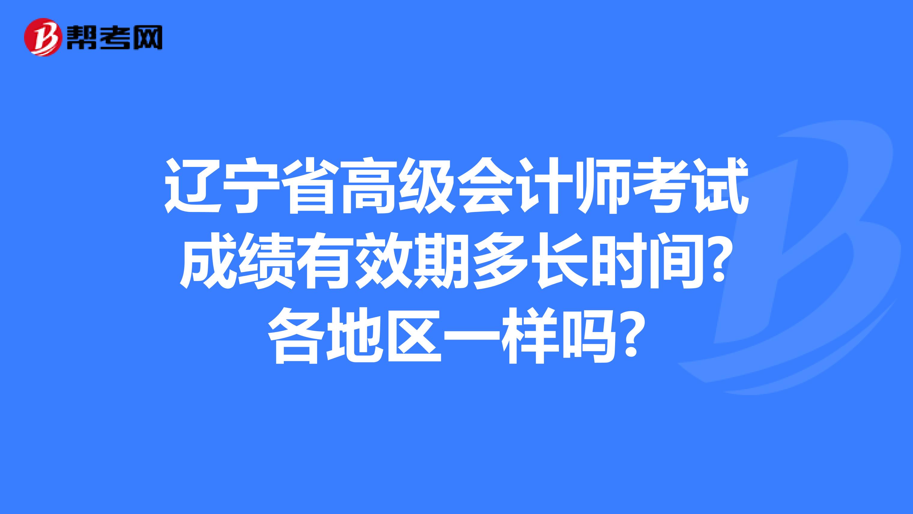 辽宁省高级会计师考试成绩有效期多长时间?各地区一样吗?