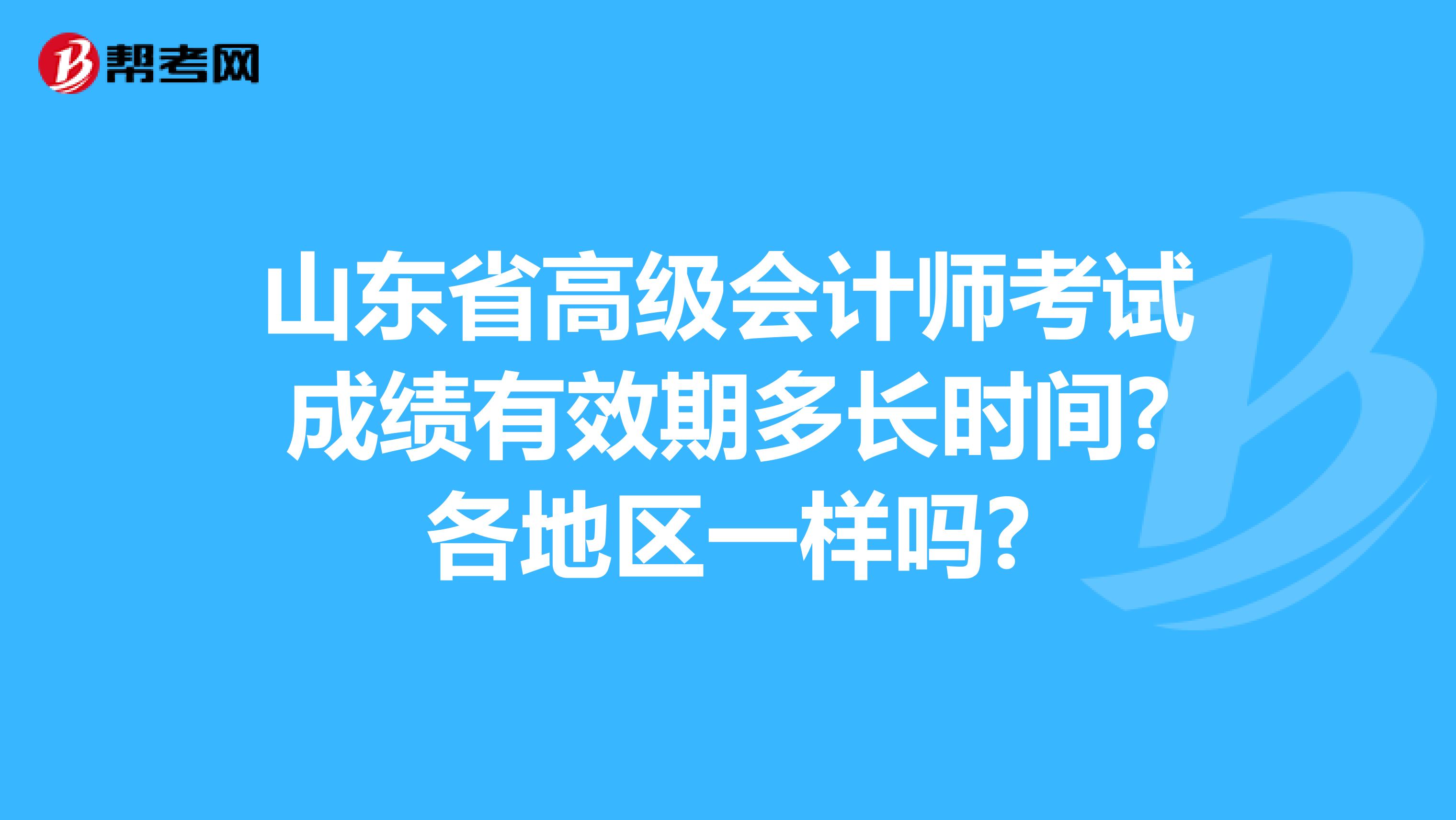 山东省高级会计师考试成绩有效期多长时间?各地区一样吗?