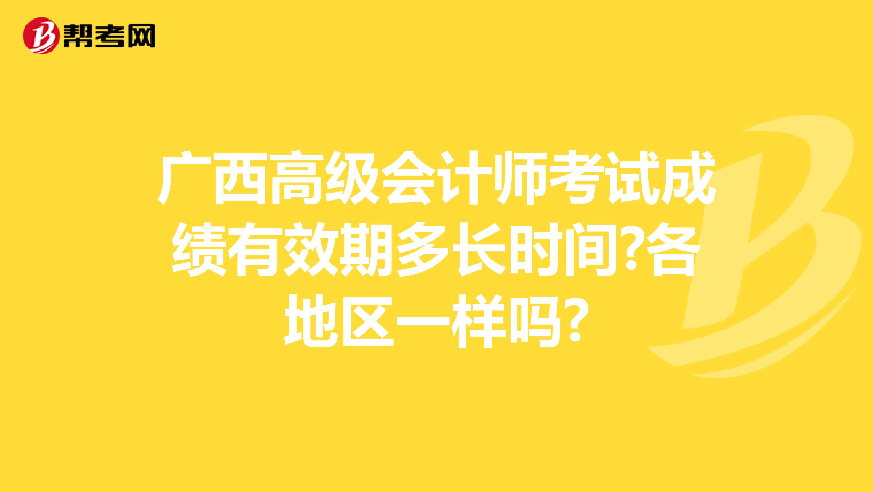 广西高级会计师考试成绩有效期多长时间?各地区一样吗?