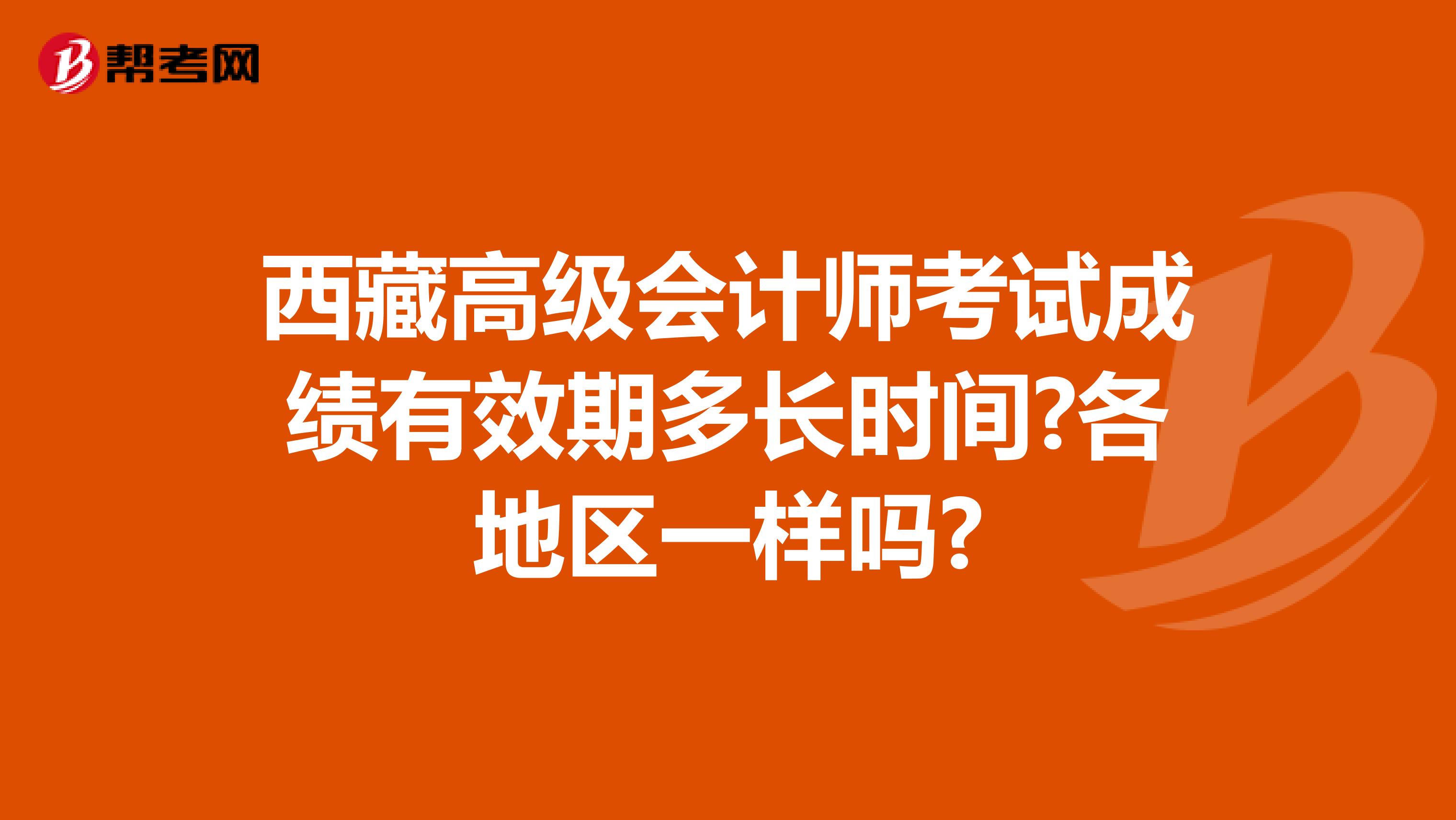 西藏高级会计师考试成绩有效期多长时间?各地区一样吗?