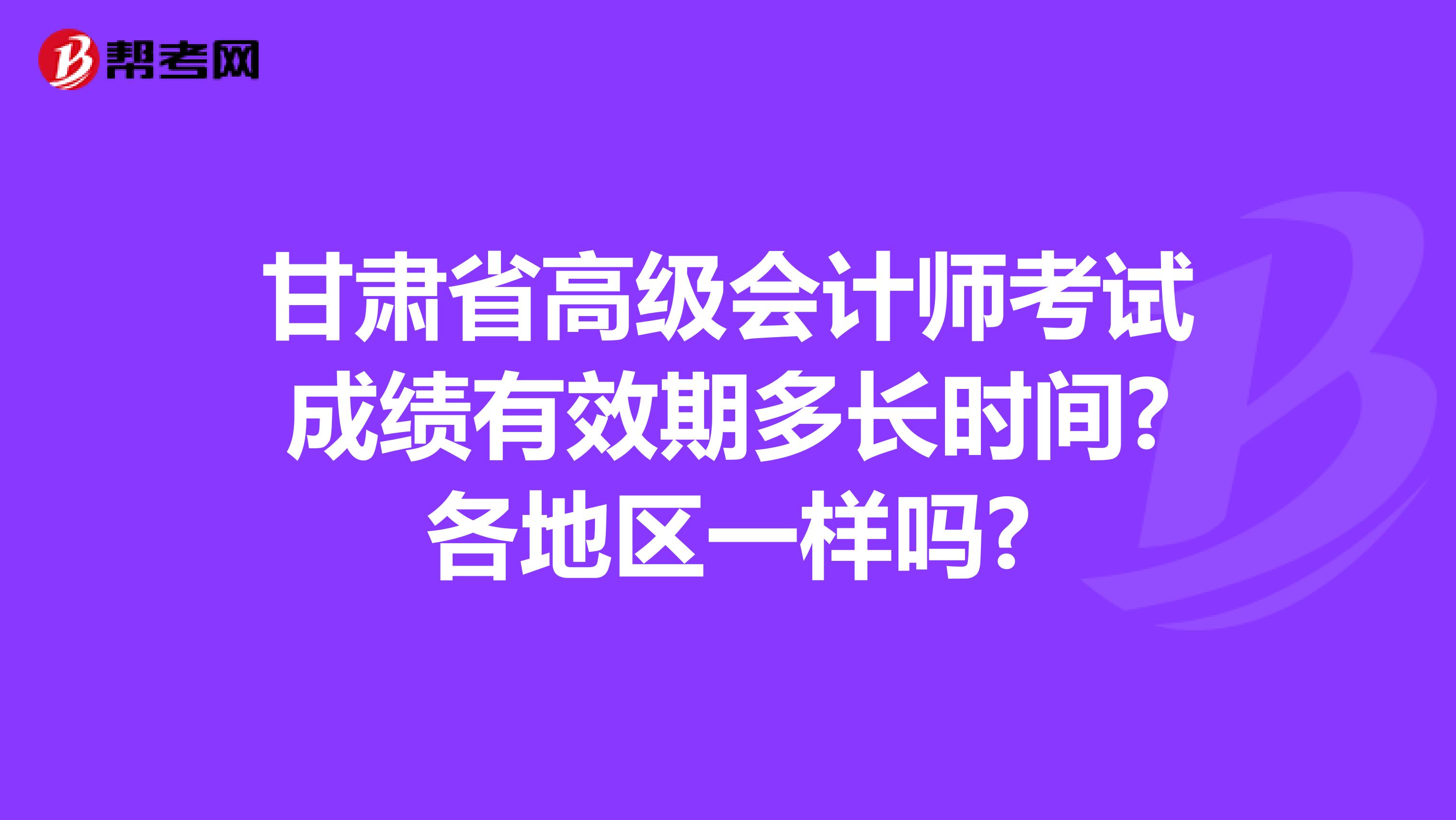 甘肃省高级会计师考试成绩有效期多长时间?各地区一样吗?