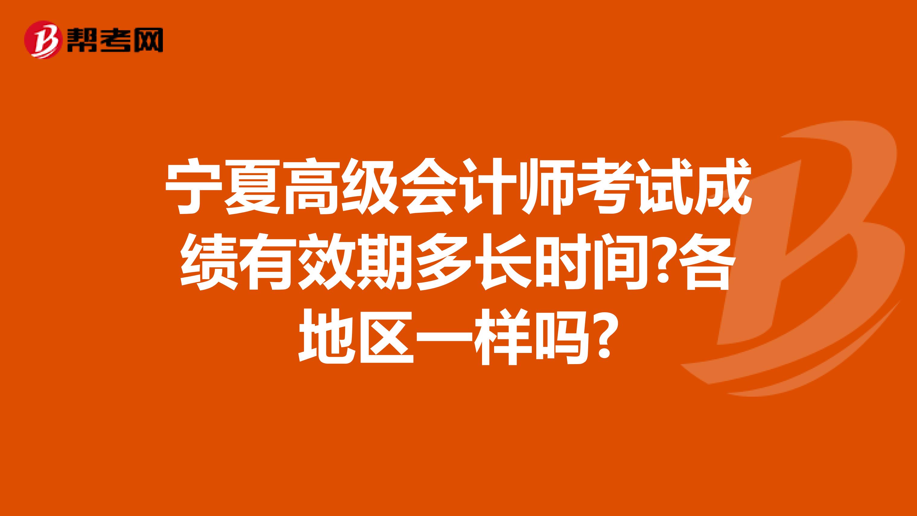 宁夏高级会计师考试成绩有效期多长时间?各地区一样吗?