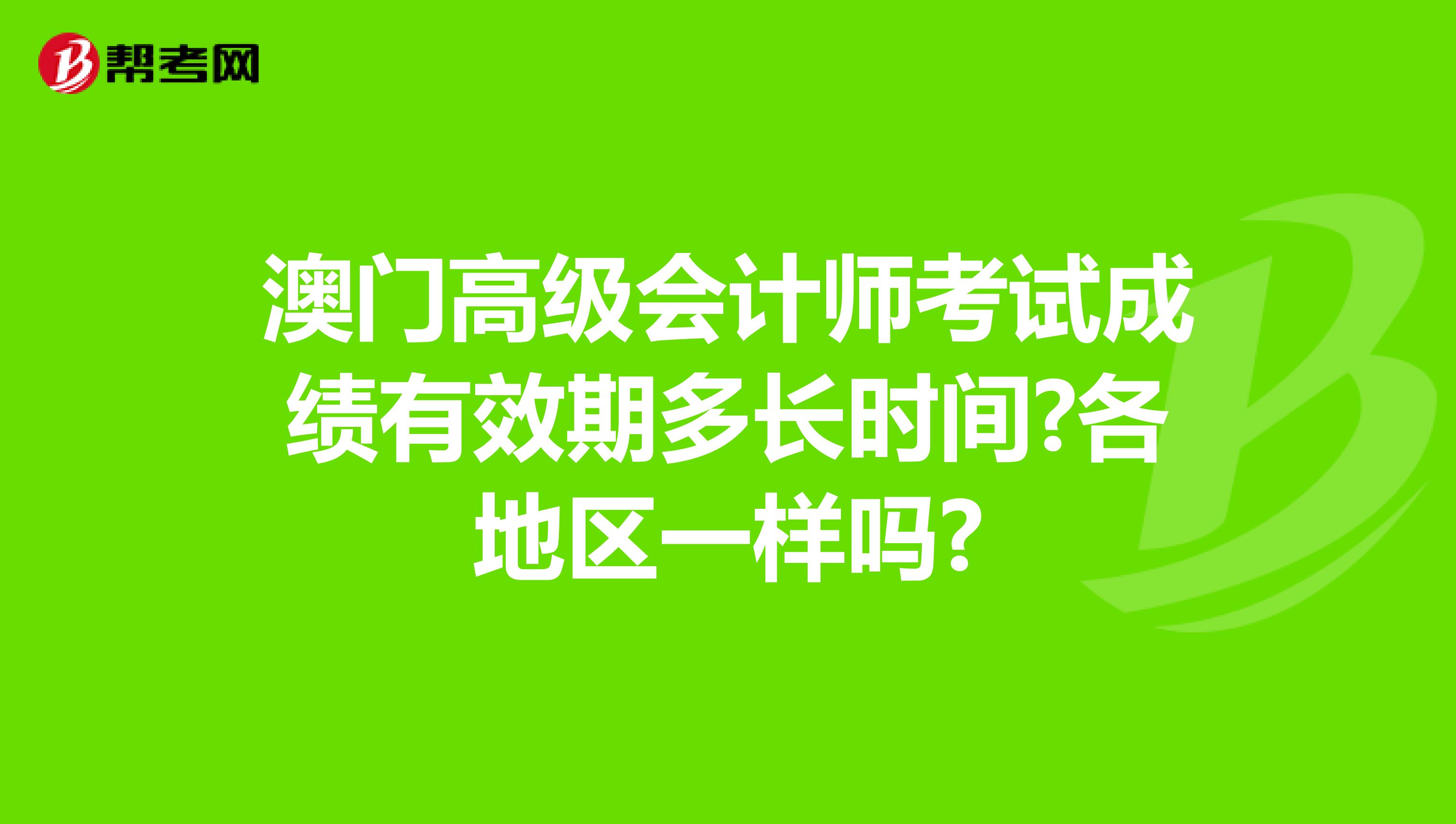 澳门高级会计师考试成绩有效期多长时间?各地区一样吗?