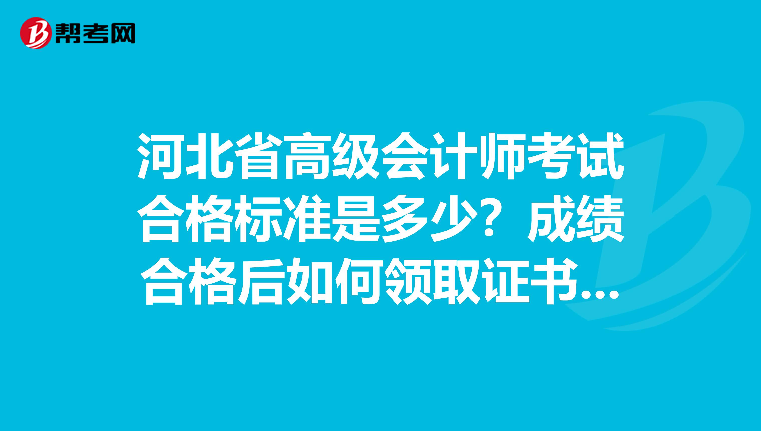 河北省高級(jí)會(huì)計(jì)師考試合格標(biāo)準(zhǔn)是多少？成績(jī)合格后如何領(lǐng)取證書(shū)呢？