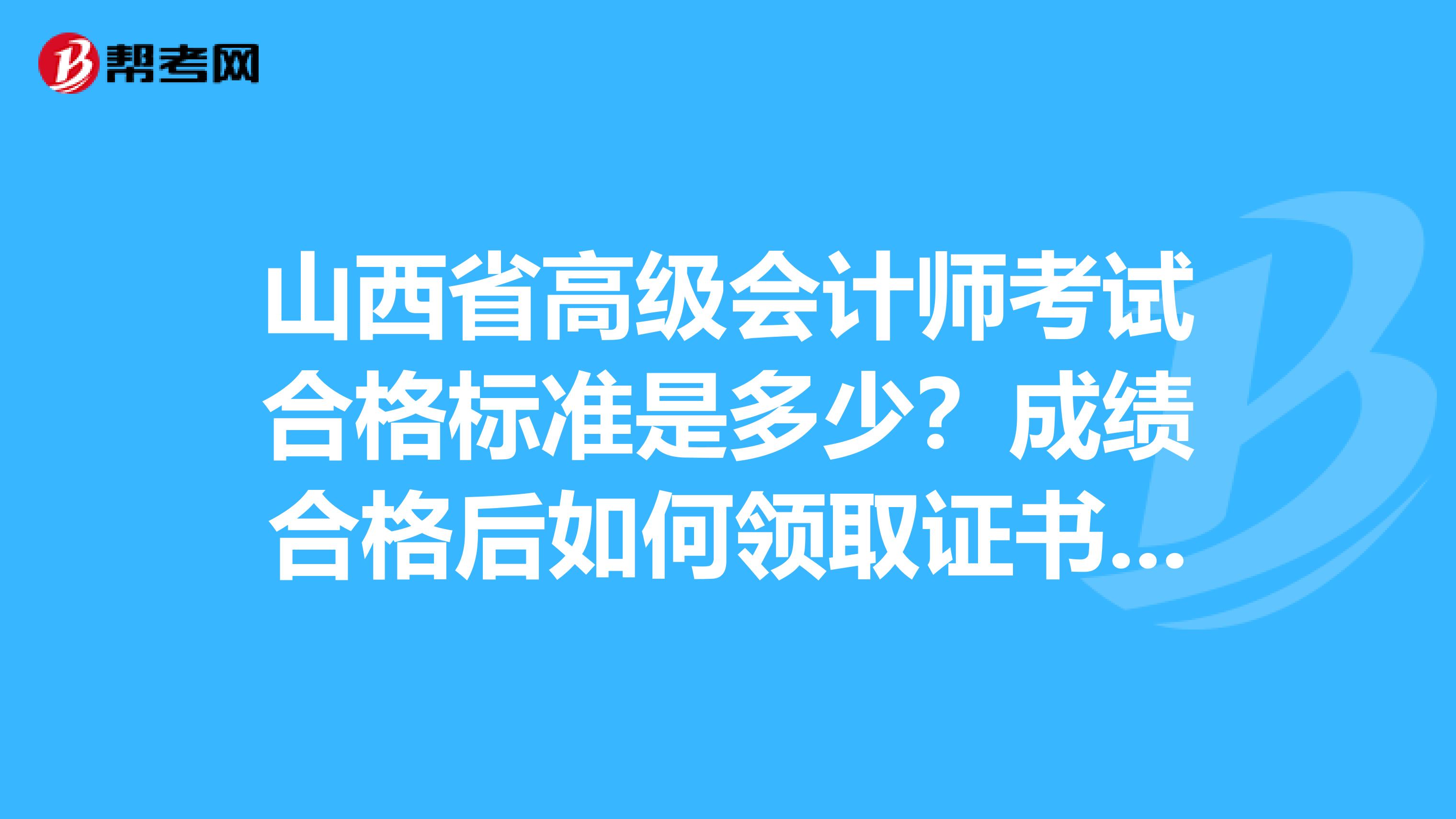 山西省高级会计师考试合格标准是多少？成绩合格后如何领取证书呢？