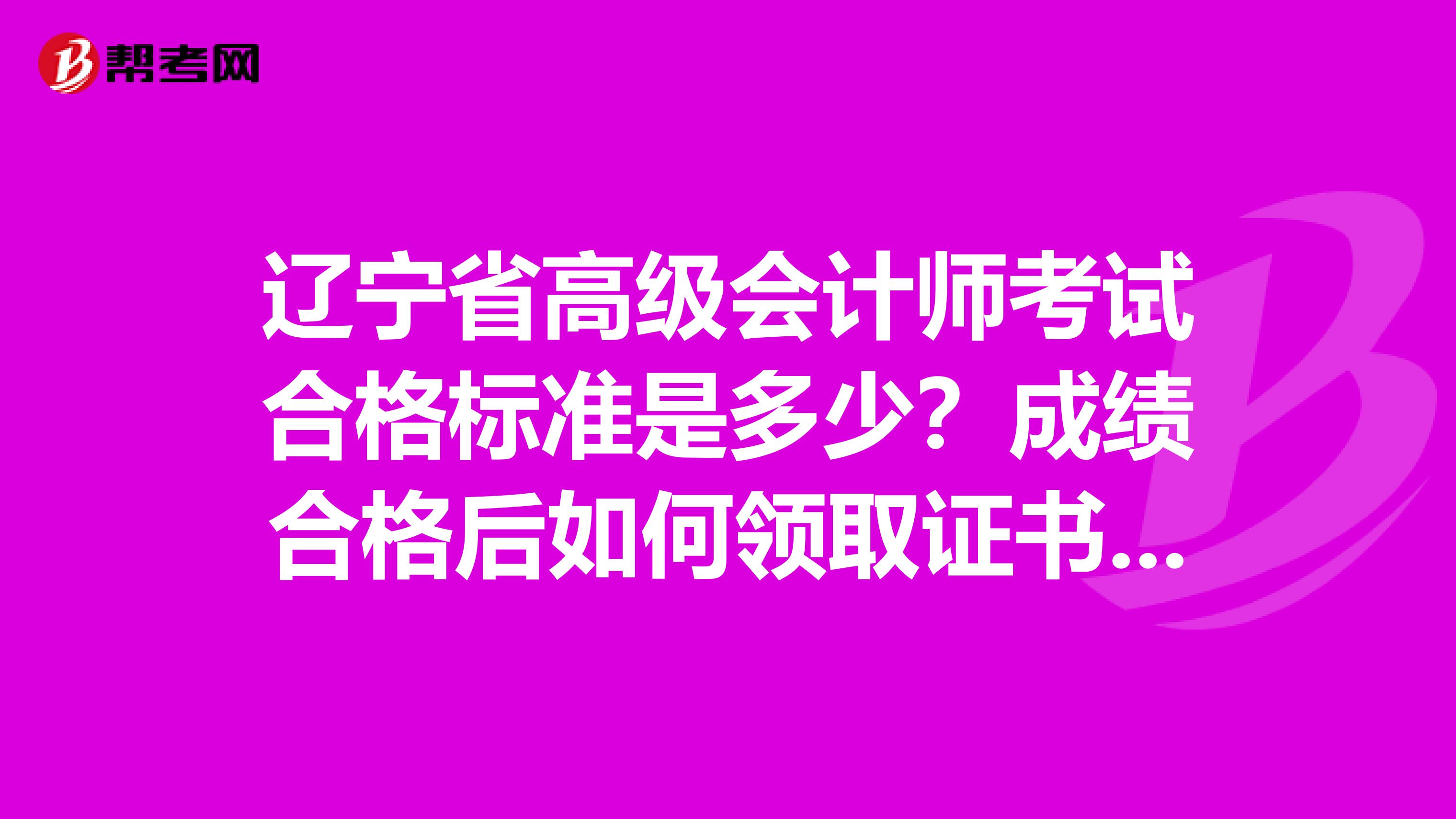 辽宁省高级会计师考试合格标准是多少？成绩合格后如何领取证书呢？