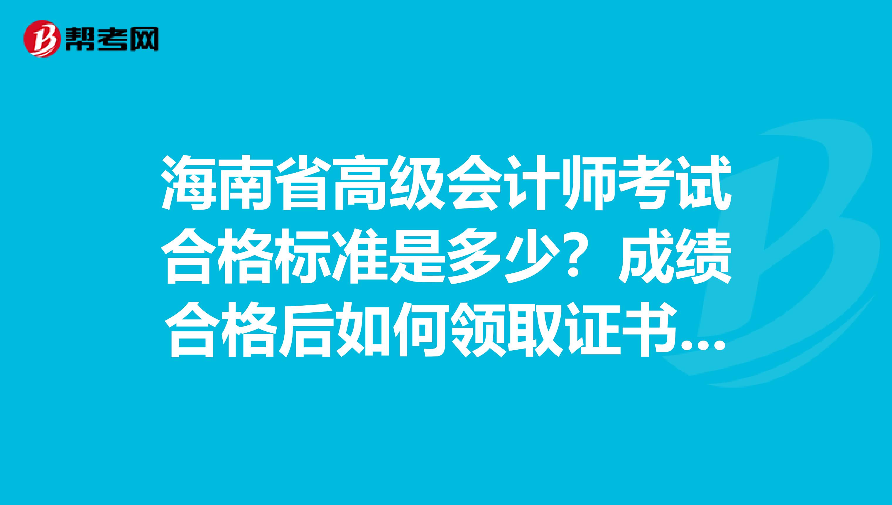 海南省高級會計(jì)師考試合格標(biāo)準(zhǔn)是多少？成績合格后如何領(lǐng)取證書呢？
