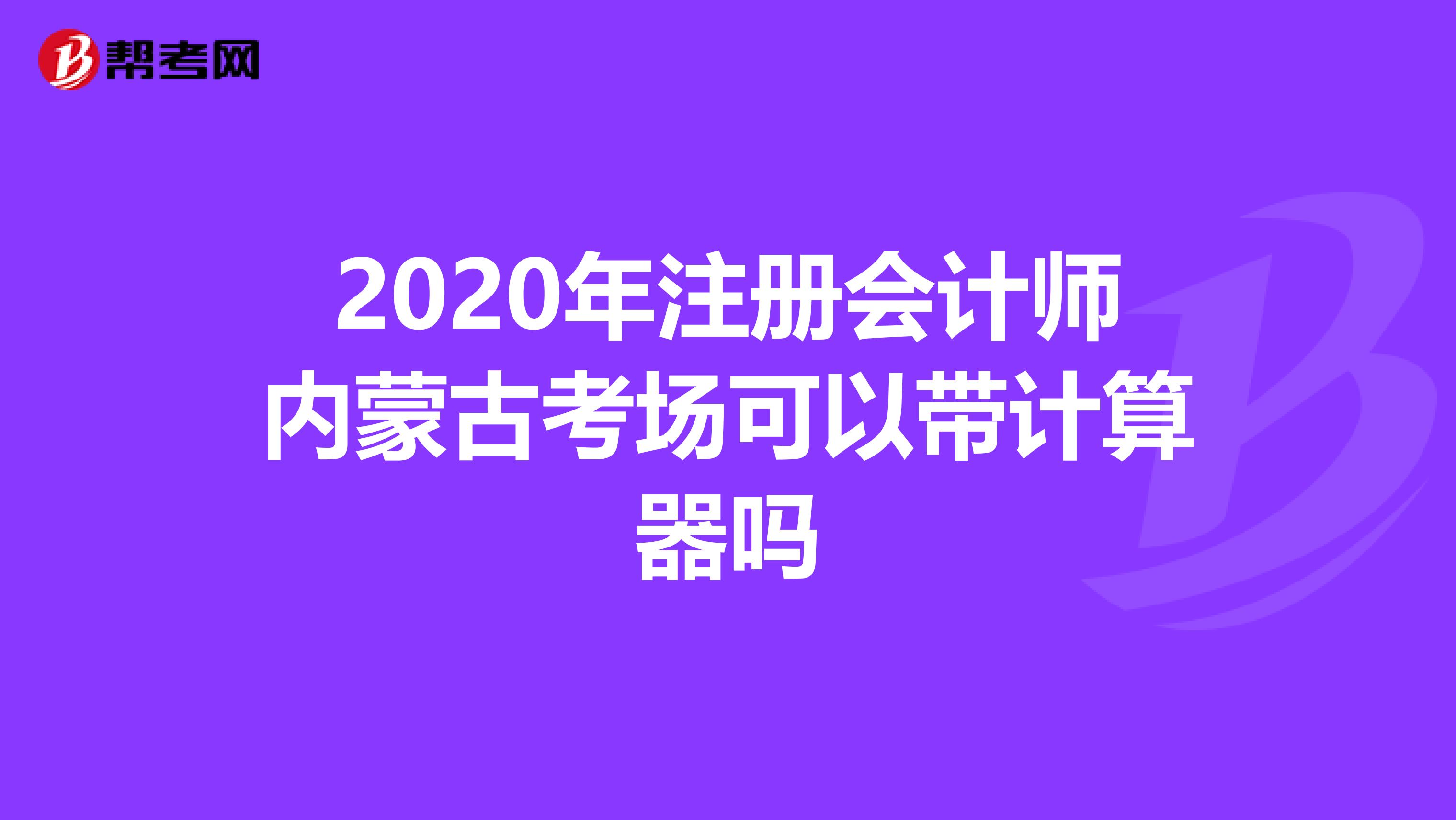 2020年注册会计师内蒙古考场可以带计算器吗