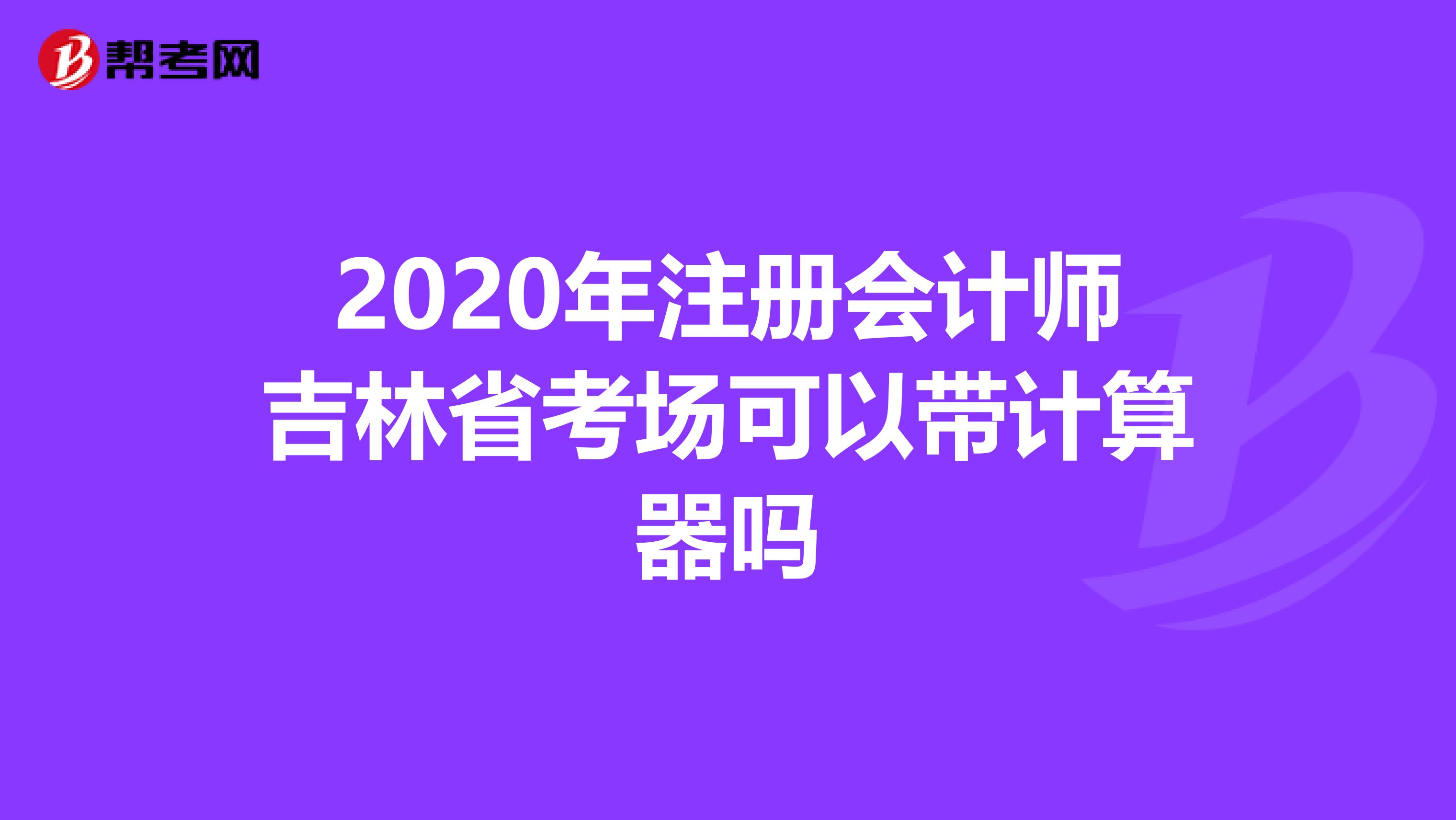 2020年注冊會計師吉林省考場可以帶計算器嗎