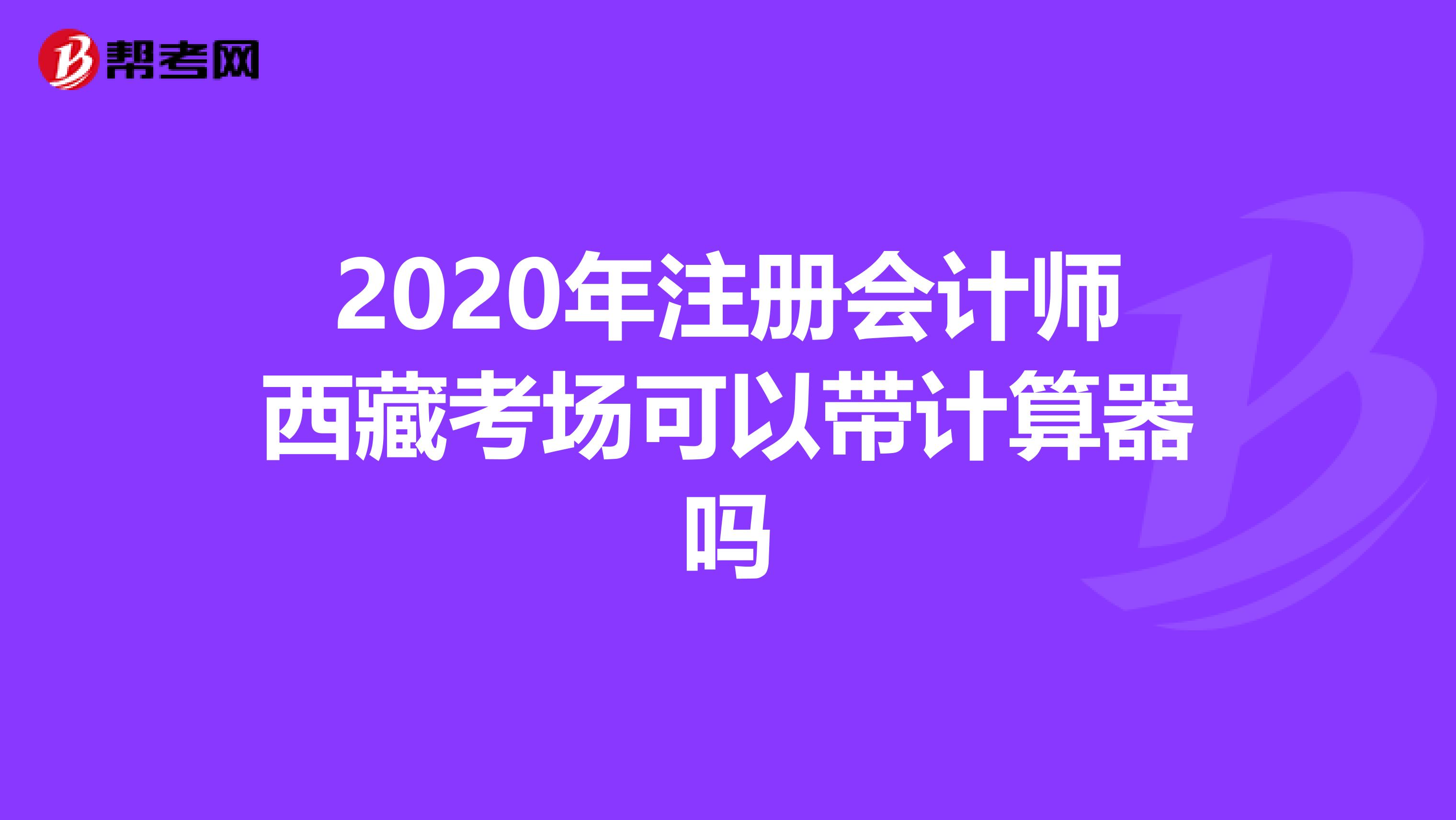 2020年注册会计师西藏考场可以带计算器吗
