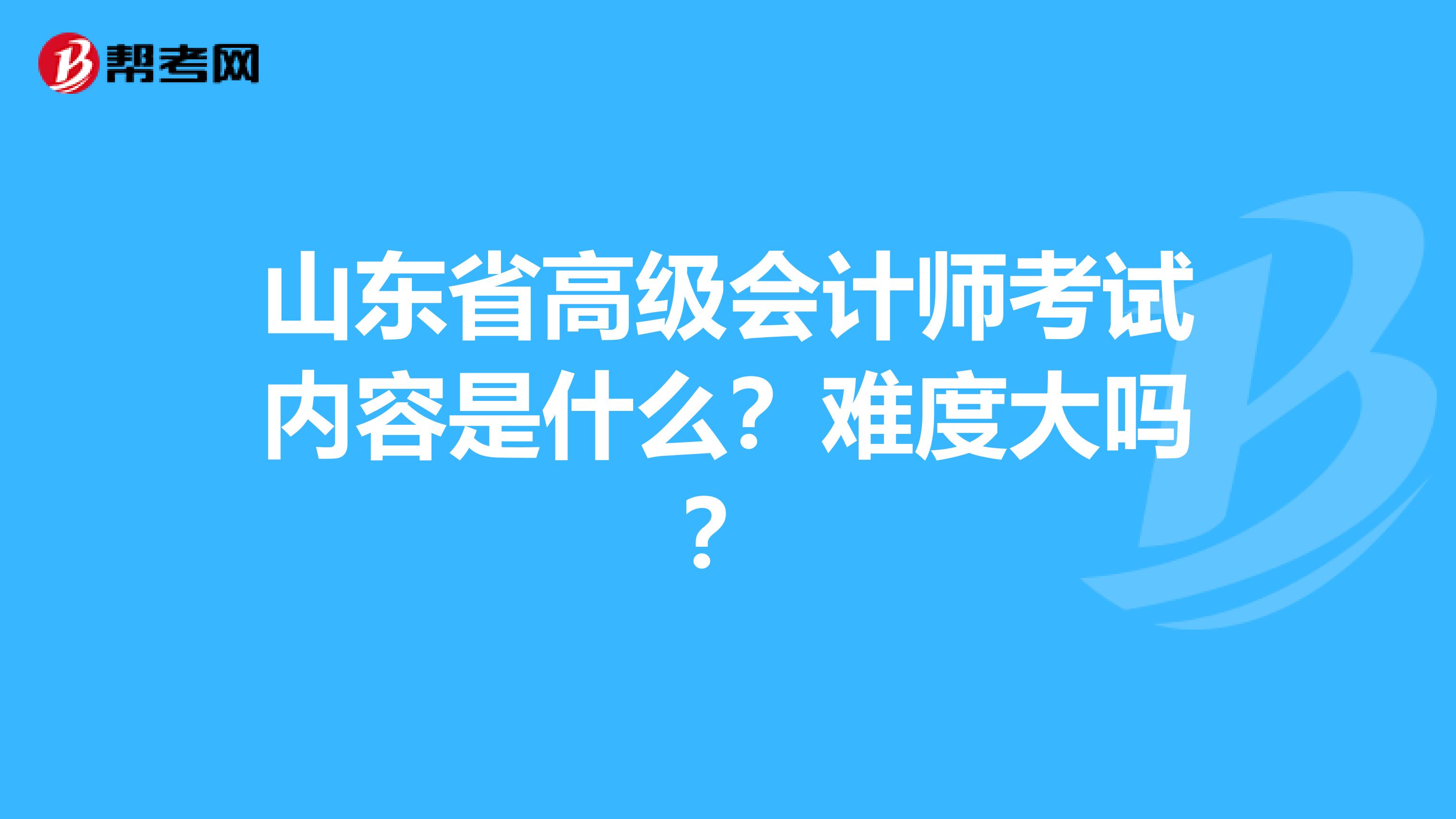 山东省高级会计师考试内容是什么？难度大吗？