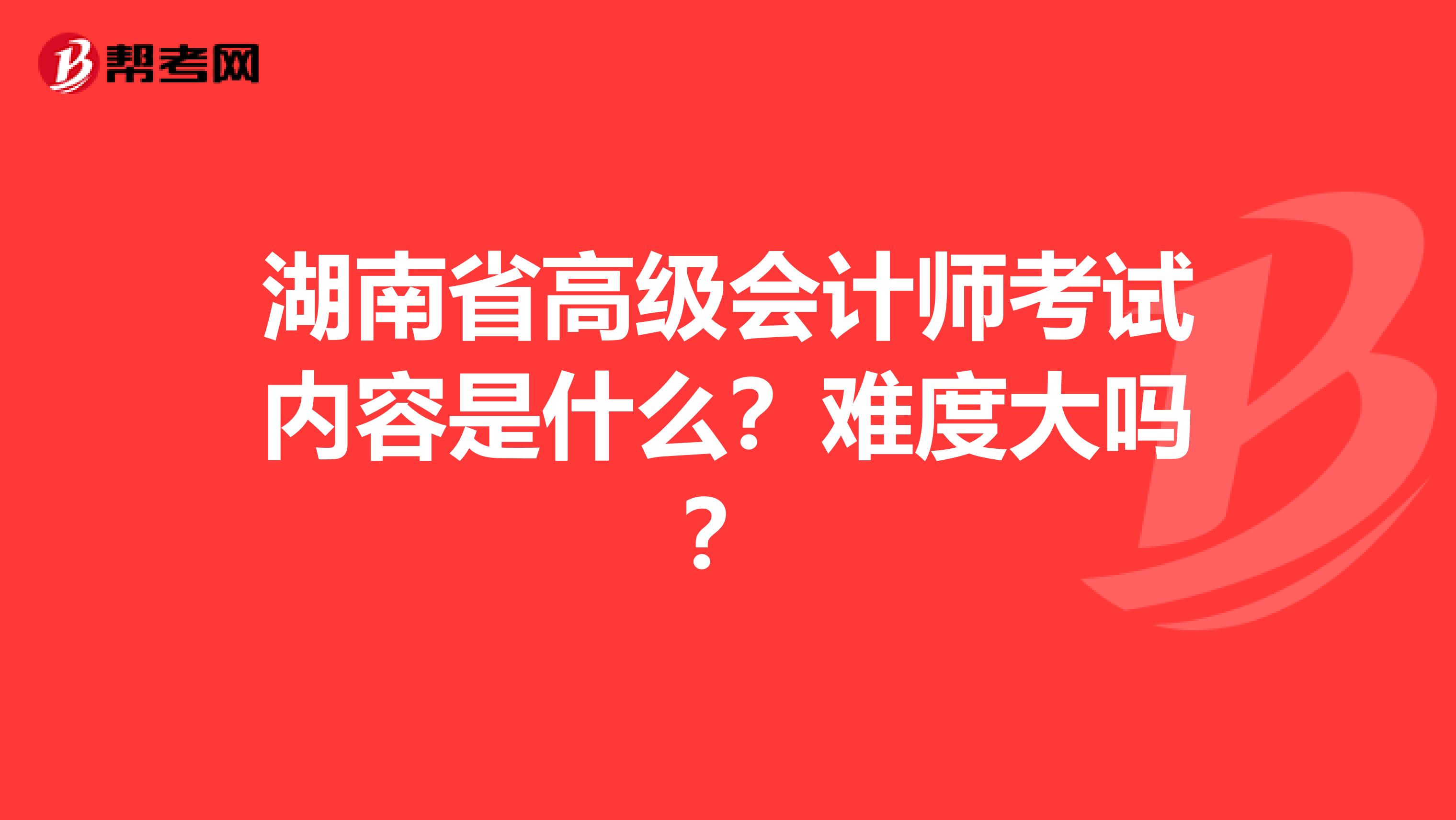 湖南省高级会计师考试内容是什么?难度大吗?
