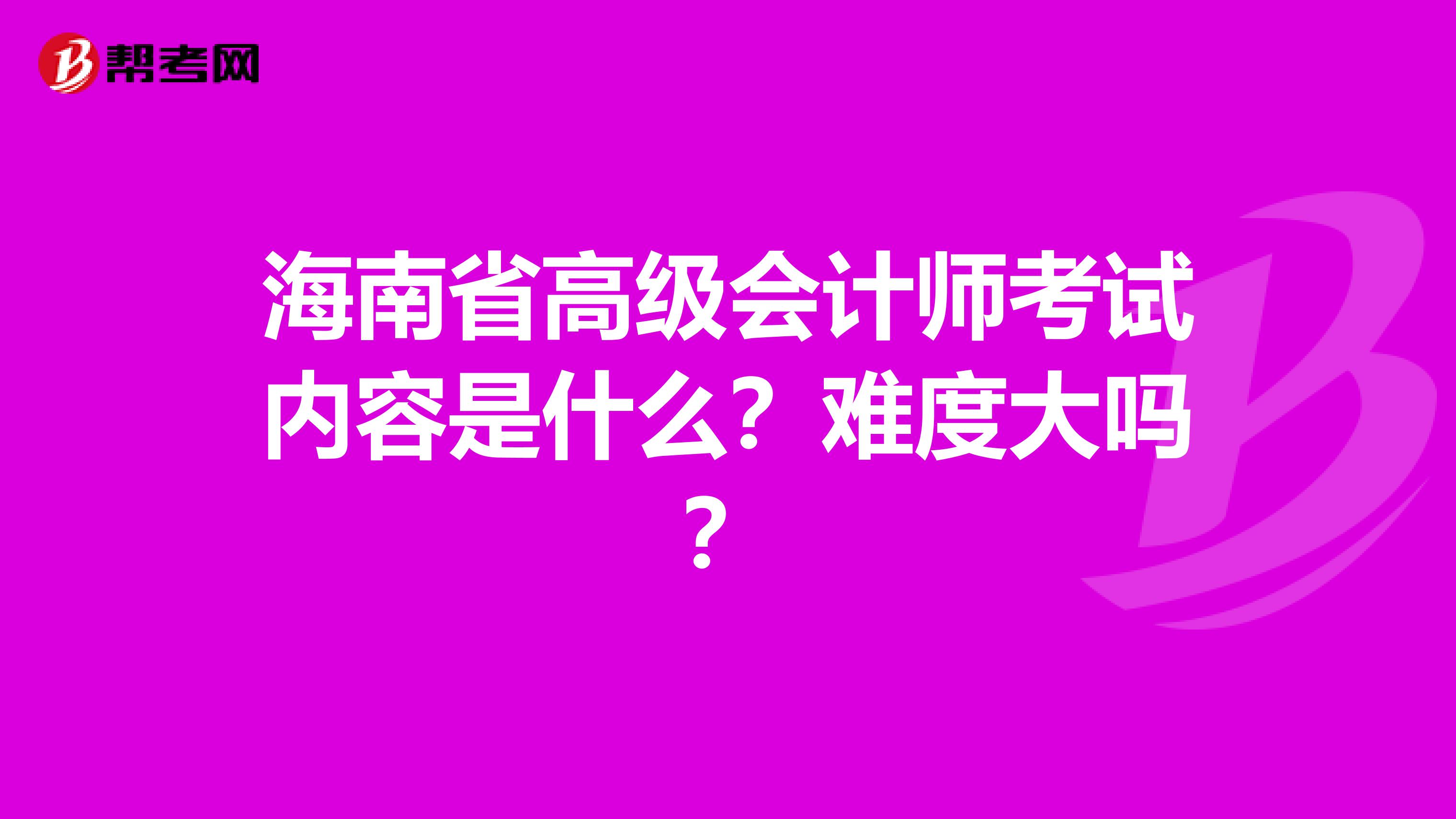 海南省高級(jí)會(huì)計(jì)師考試內(nèi)容是什么？難度大嗎？