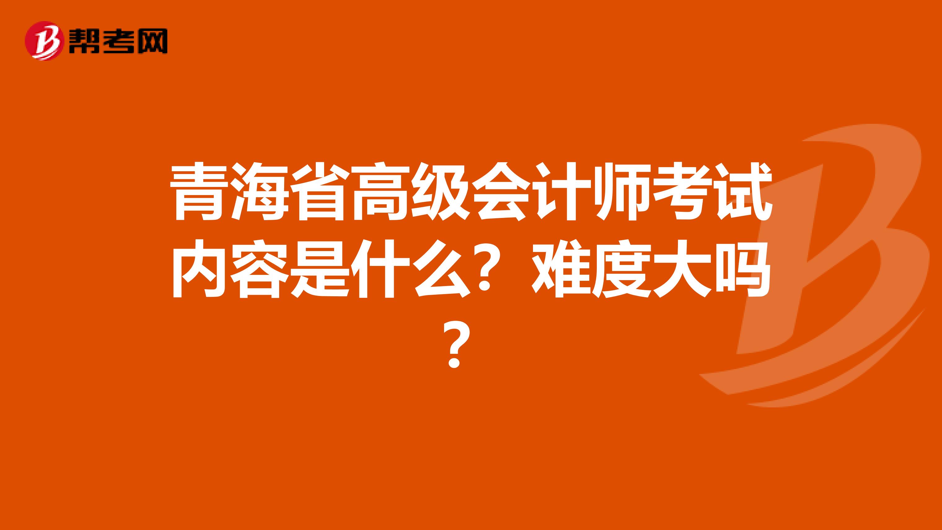 青海省高级会计师考试内容是什么？难度大吗？