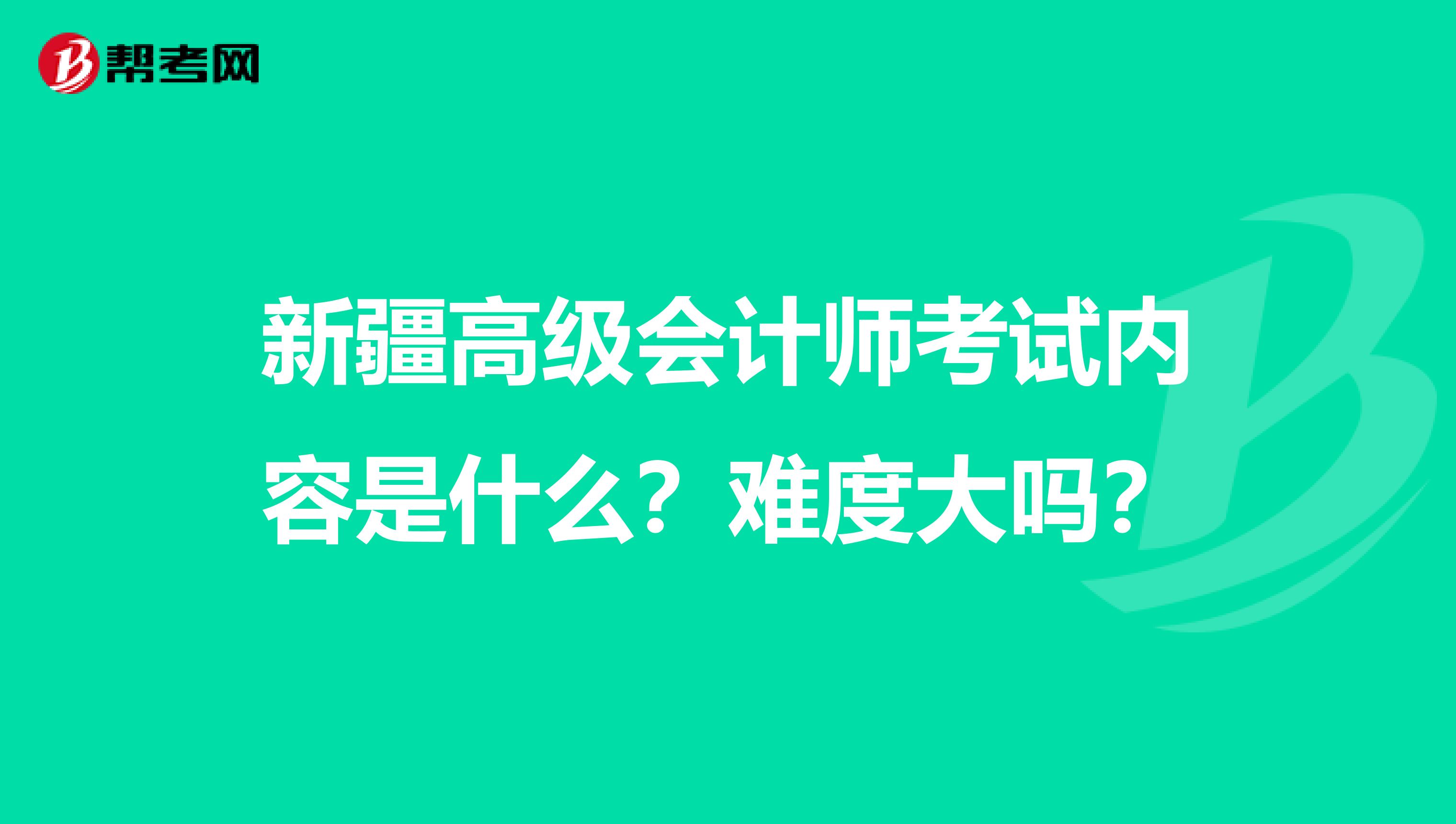 新疆高级会计师考试内容是什么？难度大吗？