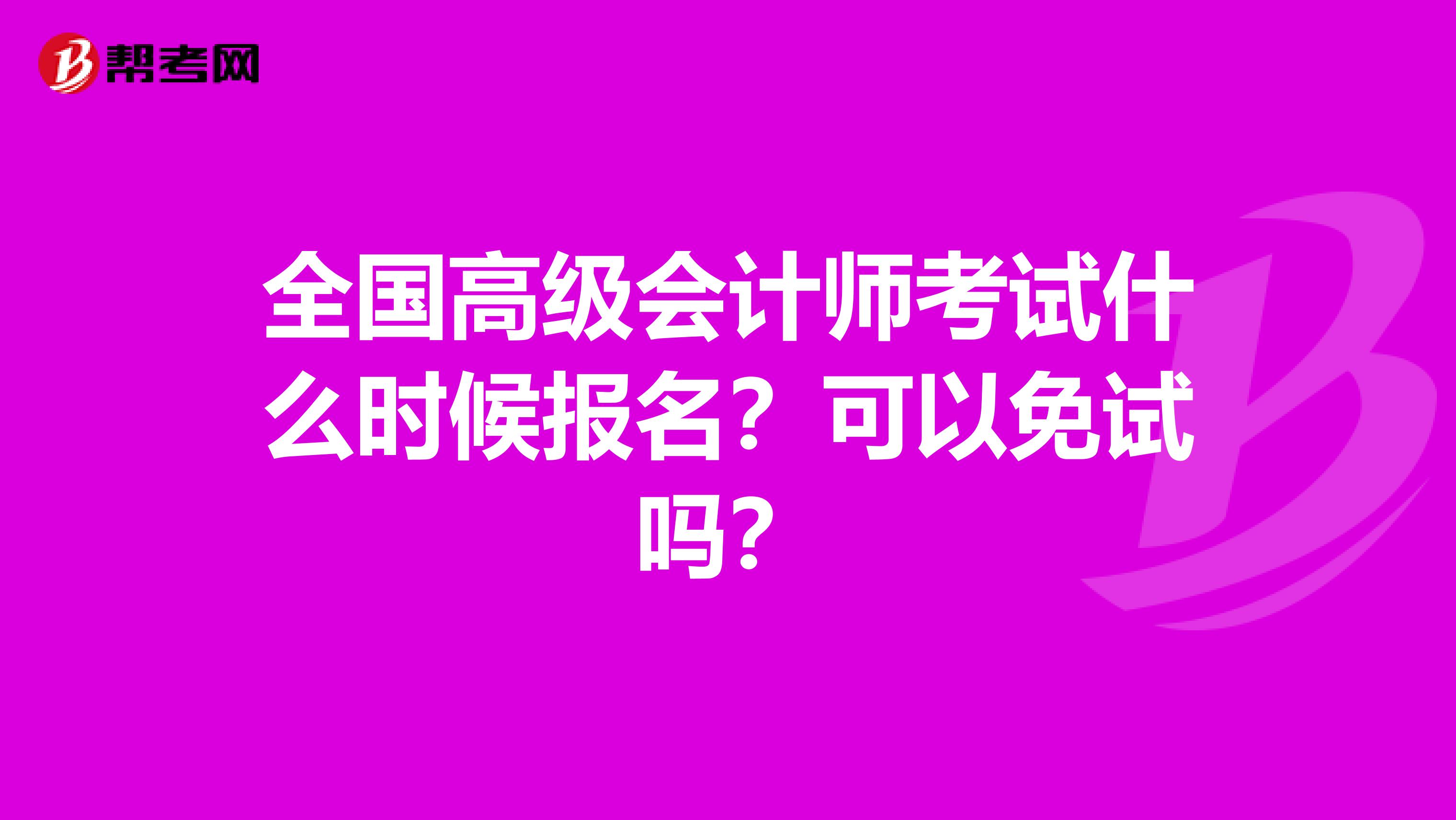全国高级会计师考试什么时候报名？可以免试吗？