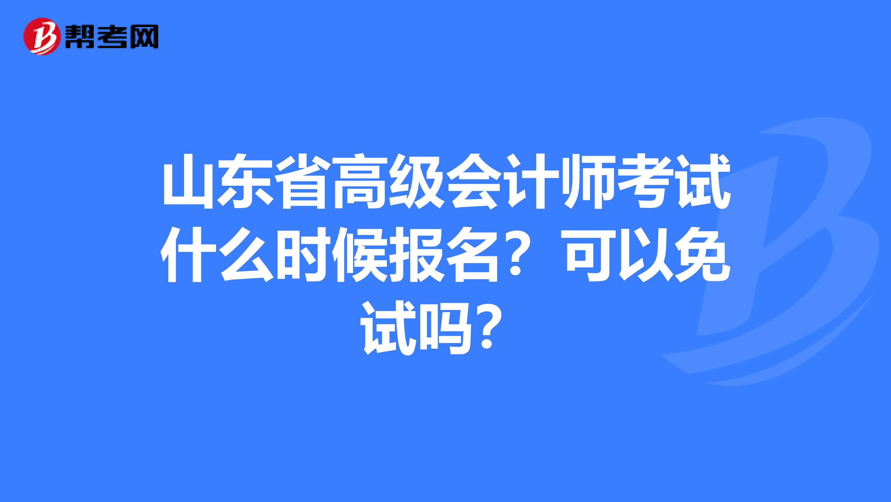 山东省高级会计师考试什么时候报名？可以免试吗？