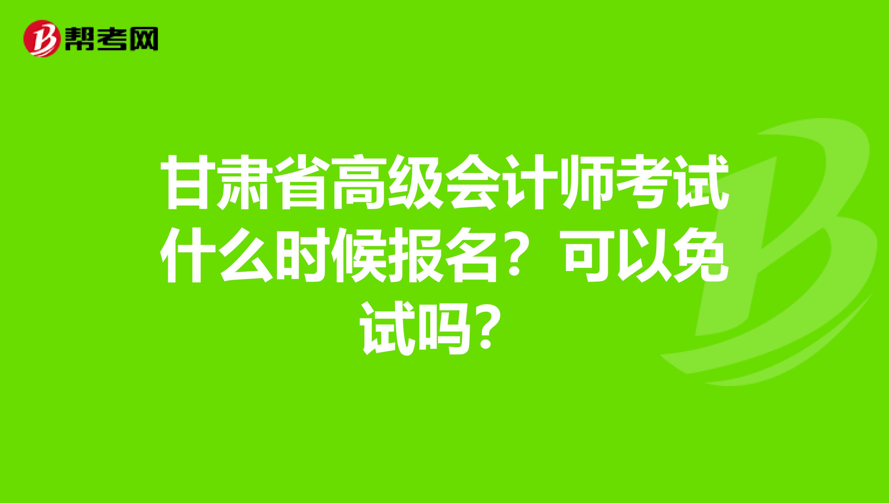 甘肃省高级会计师考试什么时候报名？可以免试吗？