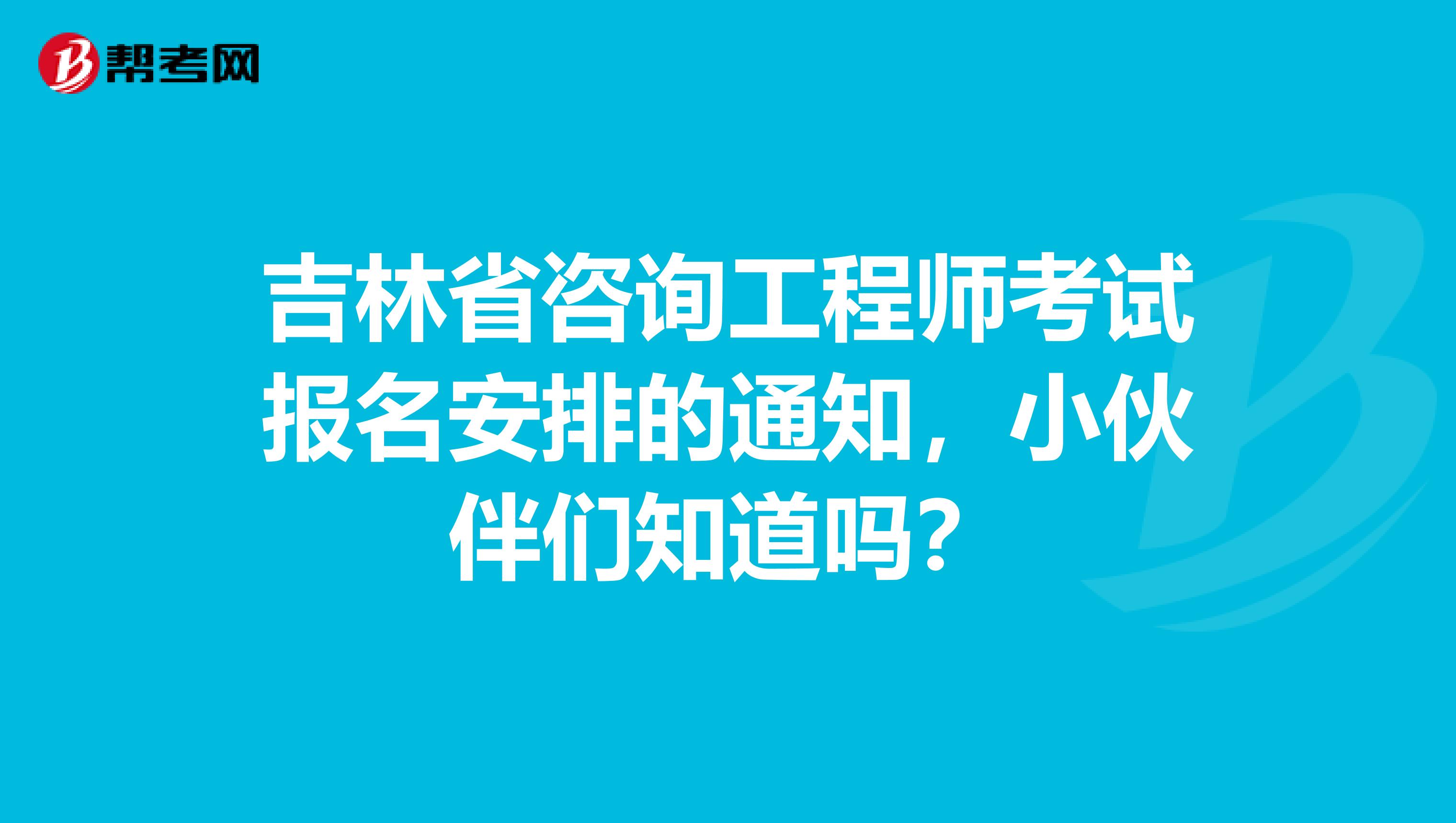 吉林省咨询工程师考试报名安排的通知，小伙伴们知道吗？