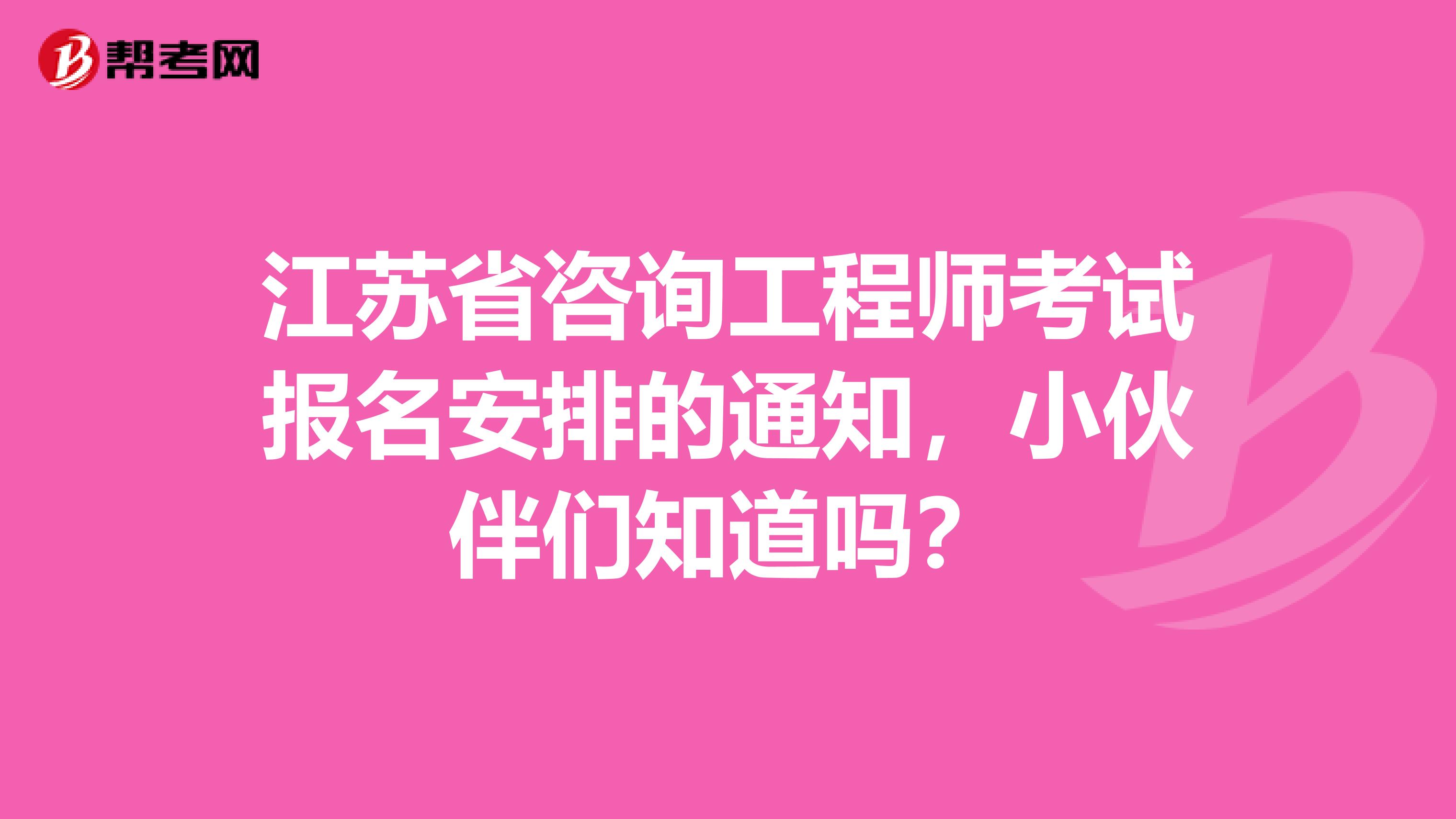 江苏省咨询工程师考试报名安排的通知，小伙伴们知道吗？
