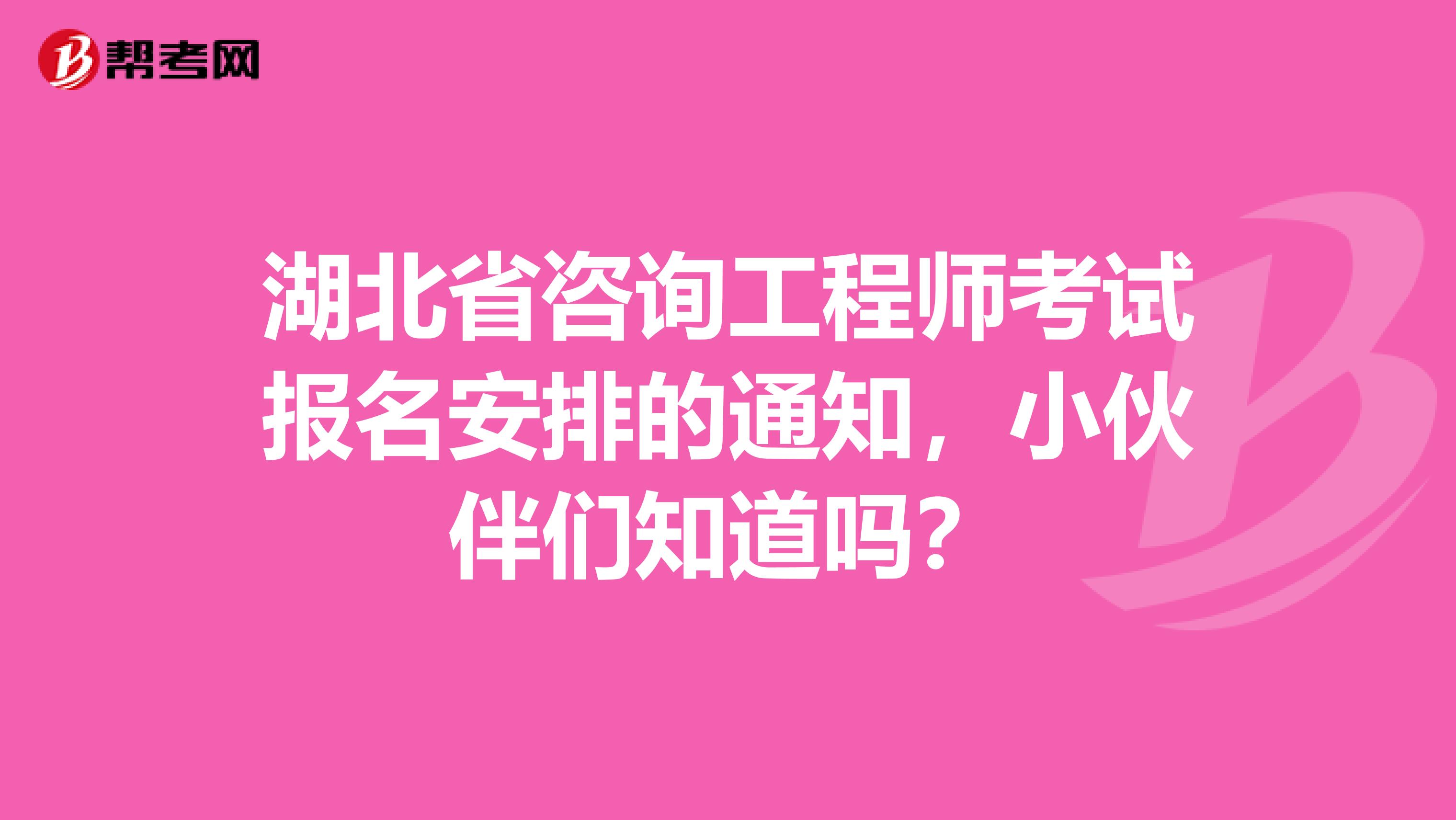 湖北省咨询工程师考试报名安排的通知，小伙伴们知道吗？