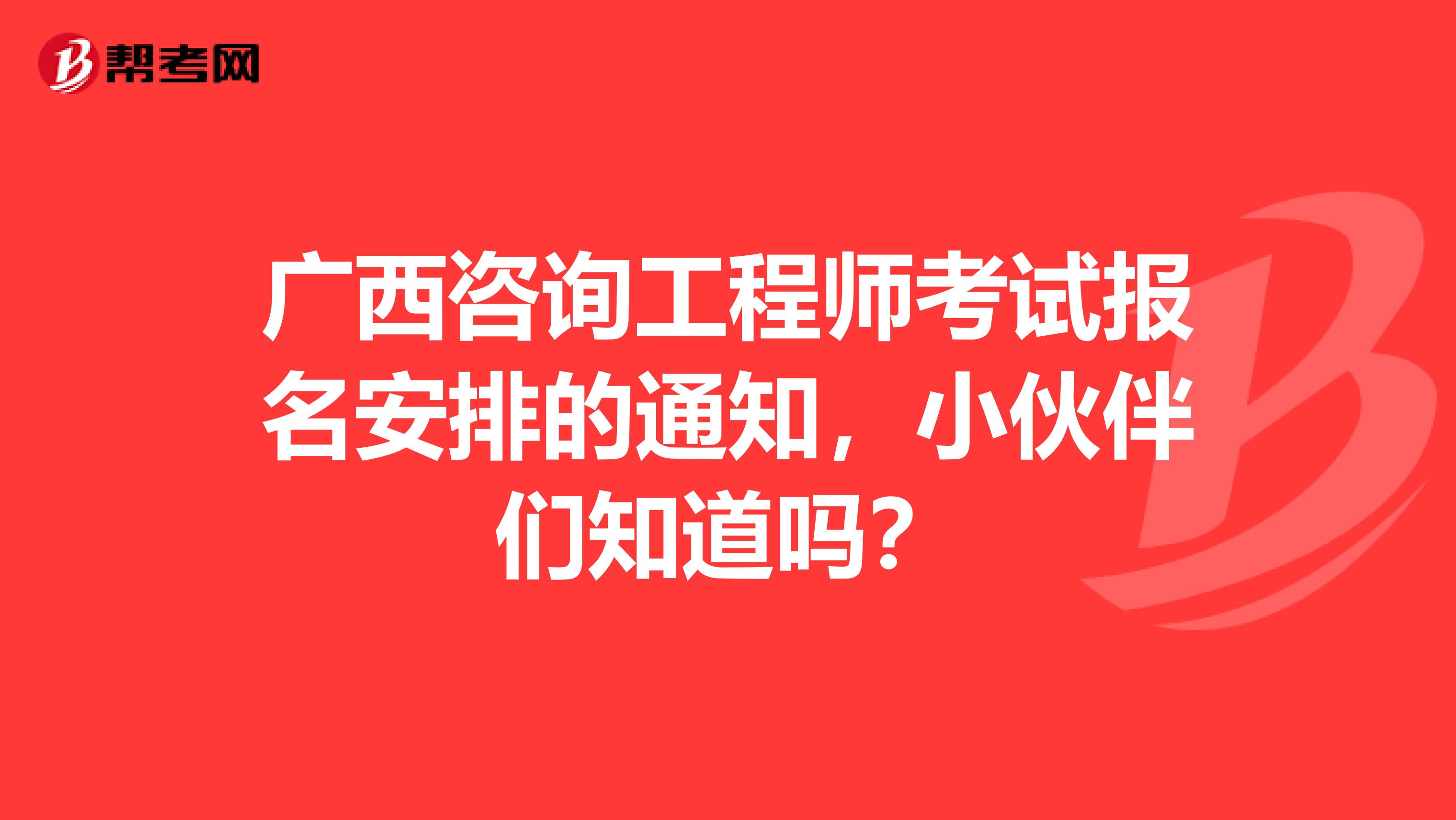 广西咨询工程师考试报名安排的通知，小伙伴们知道吗？