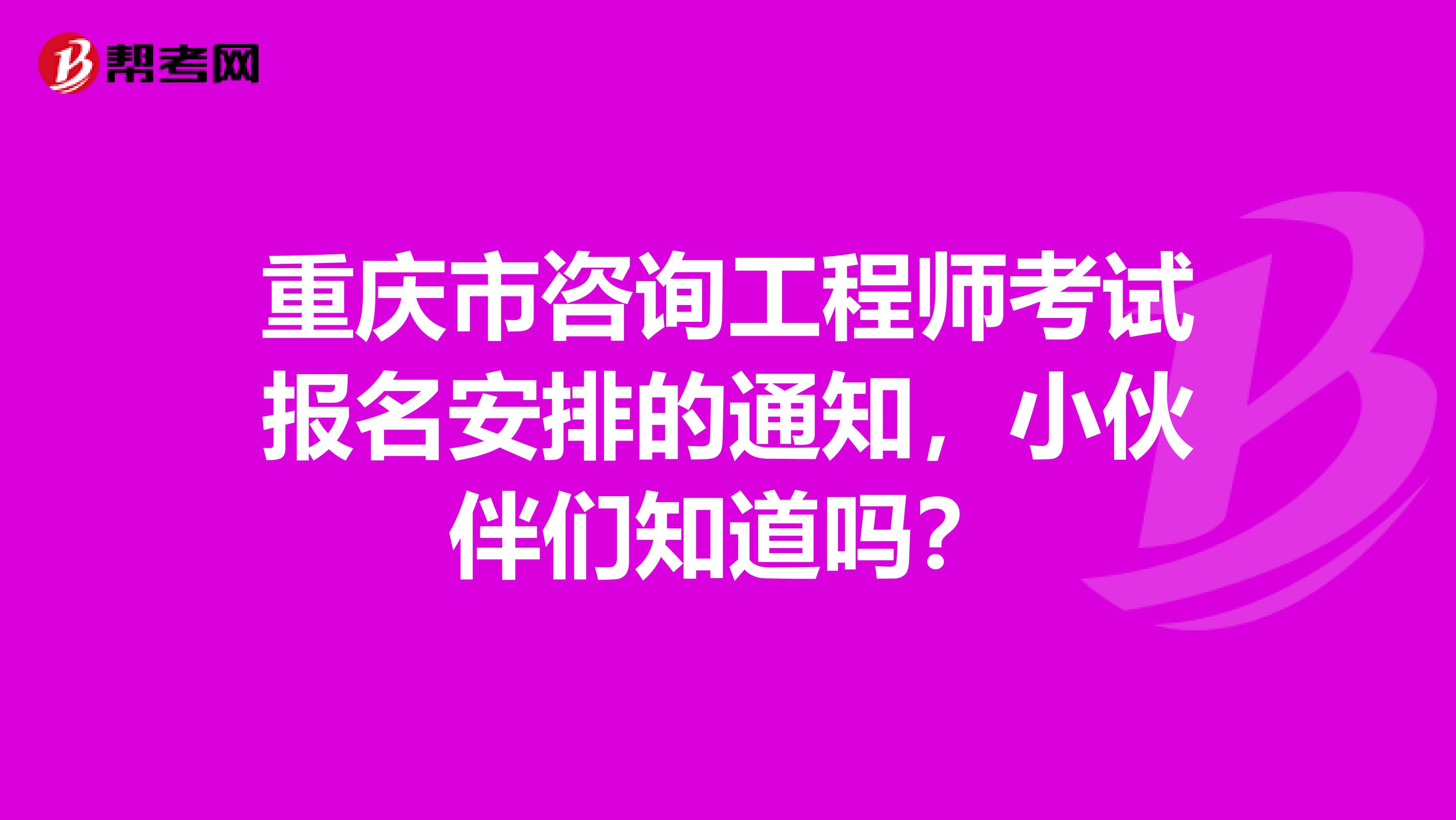 重庆市咨询工程师考试报名安排的通知，小伙伴们知道吗？