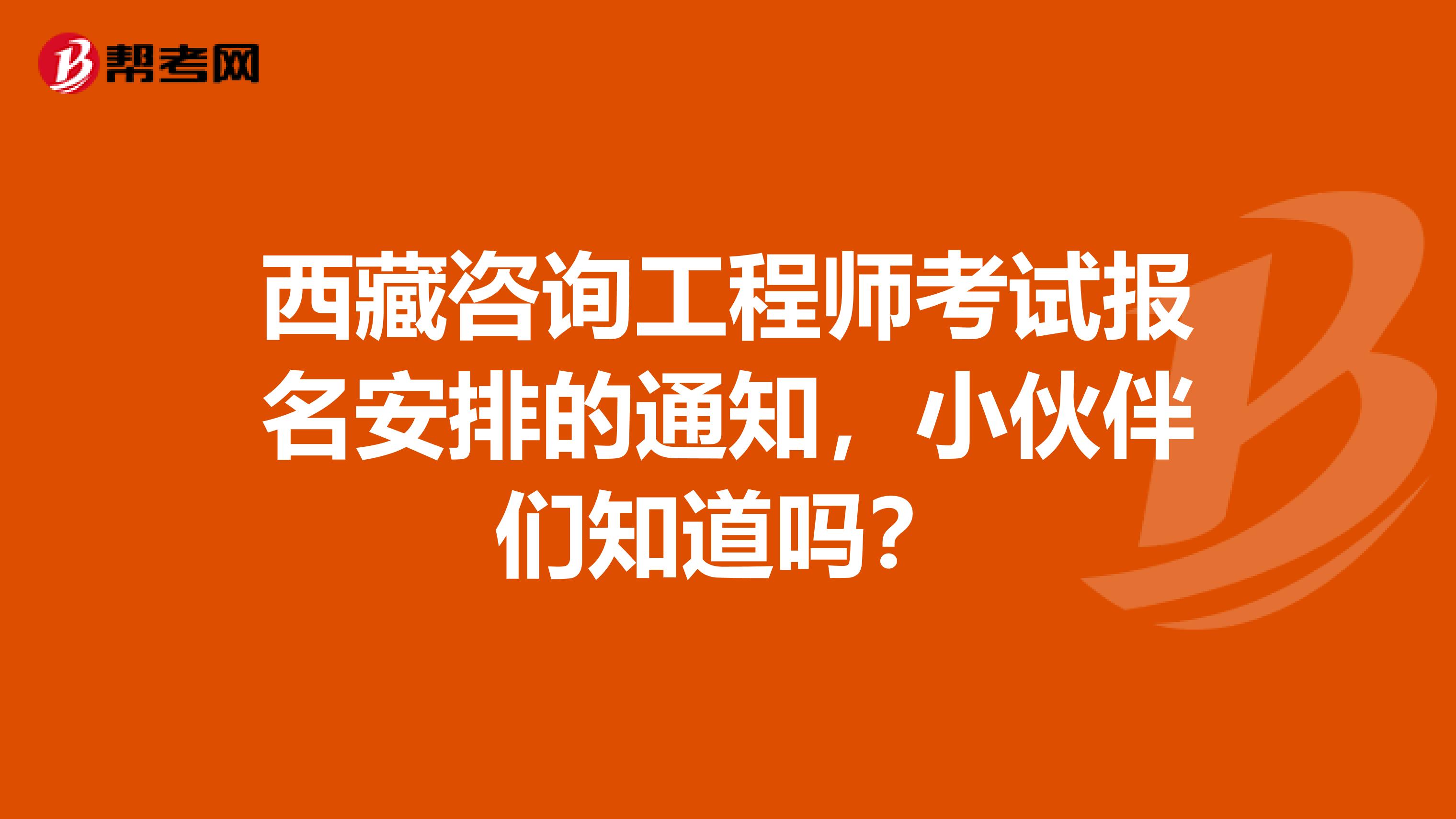 西藏咨询工程师考试报名安排的通知，小伙伴们知道吗？