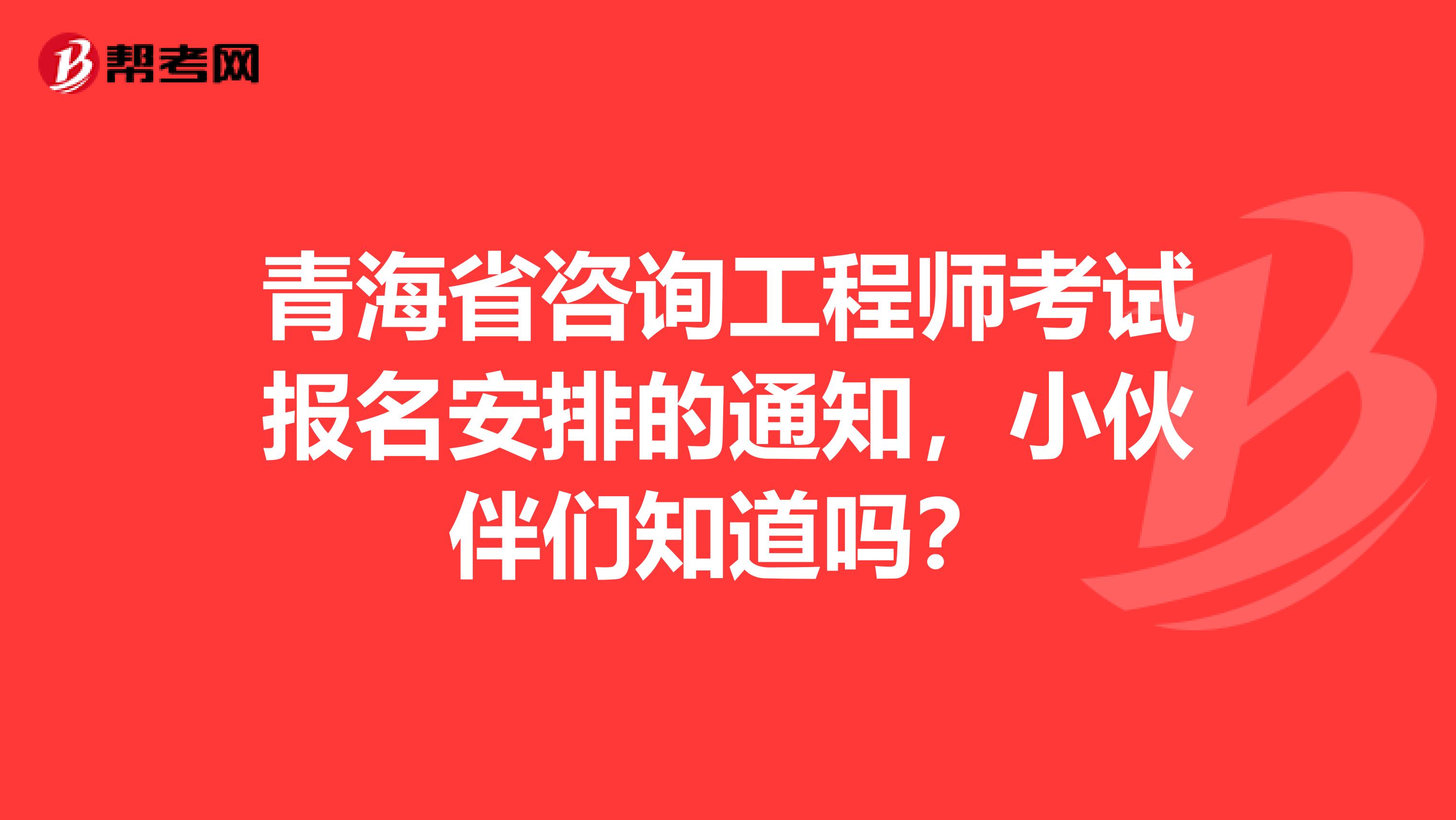 青海省咨询工程师考试报名安排的通知，小伙伴们知道吗？