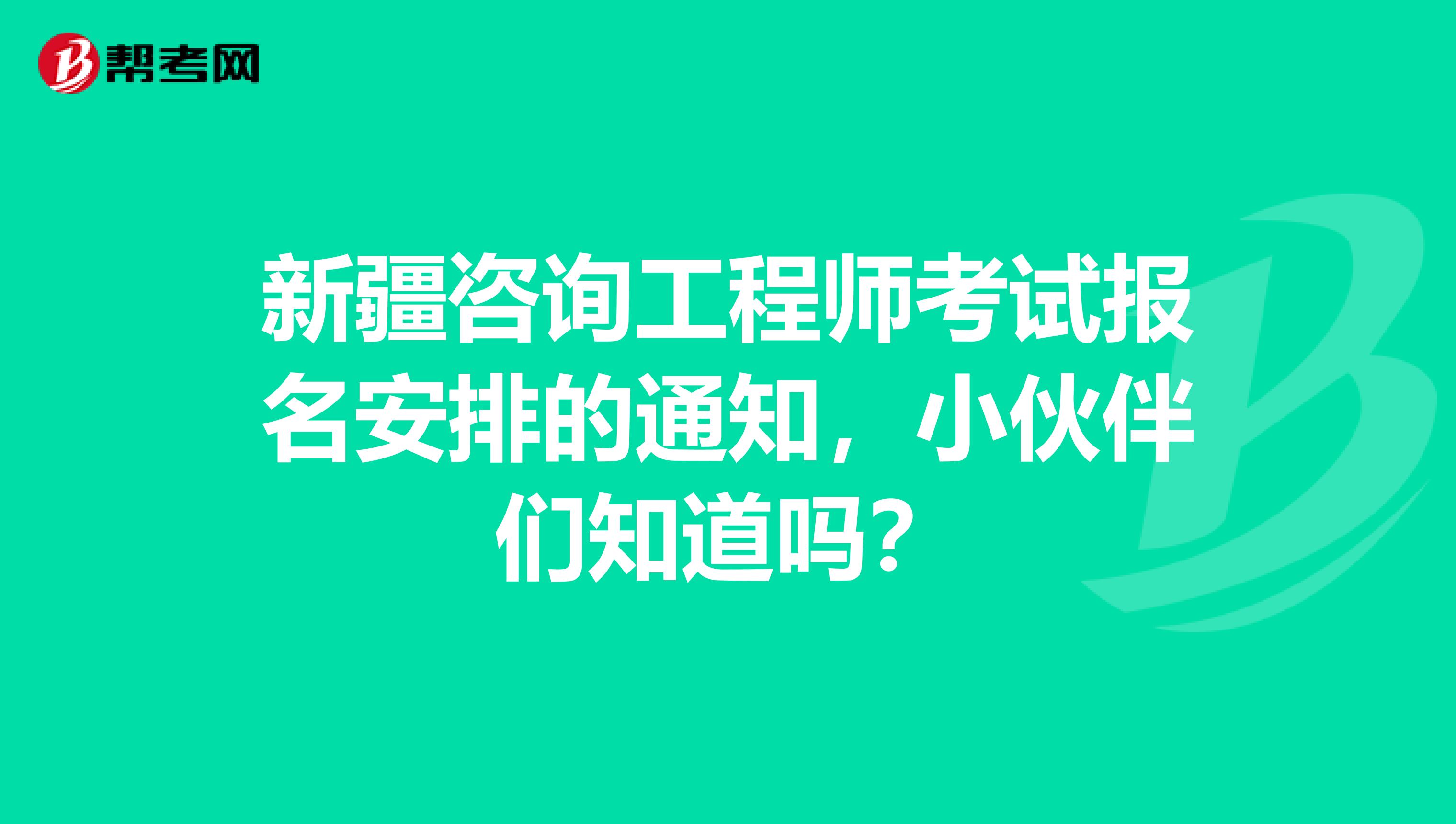 新疆咨询工程师考试报名安排的通知，小伙伴们知道吗？