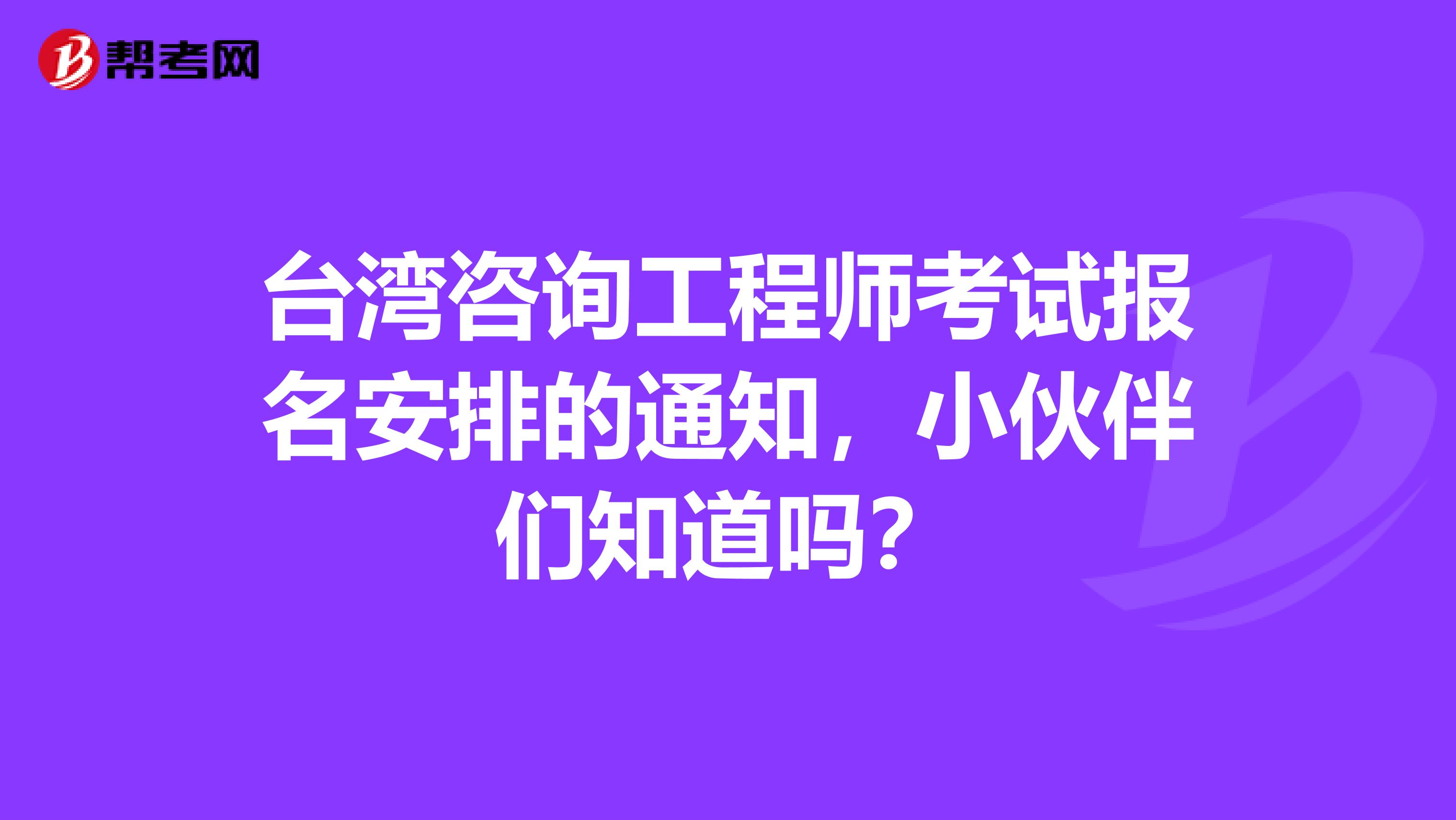 台湾咨询工程师考试报名安排的通知，小伙伴们知道吗？