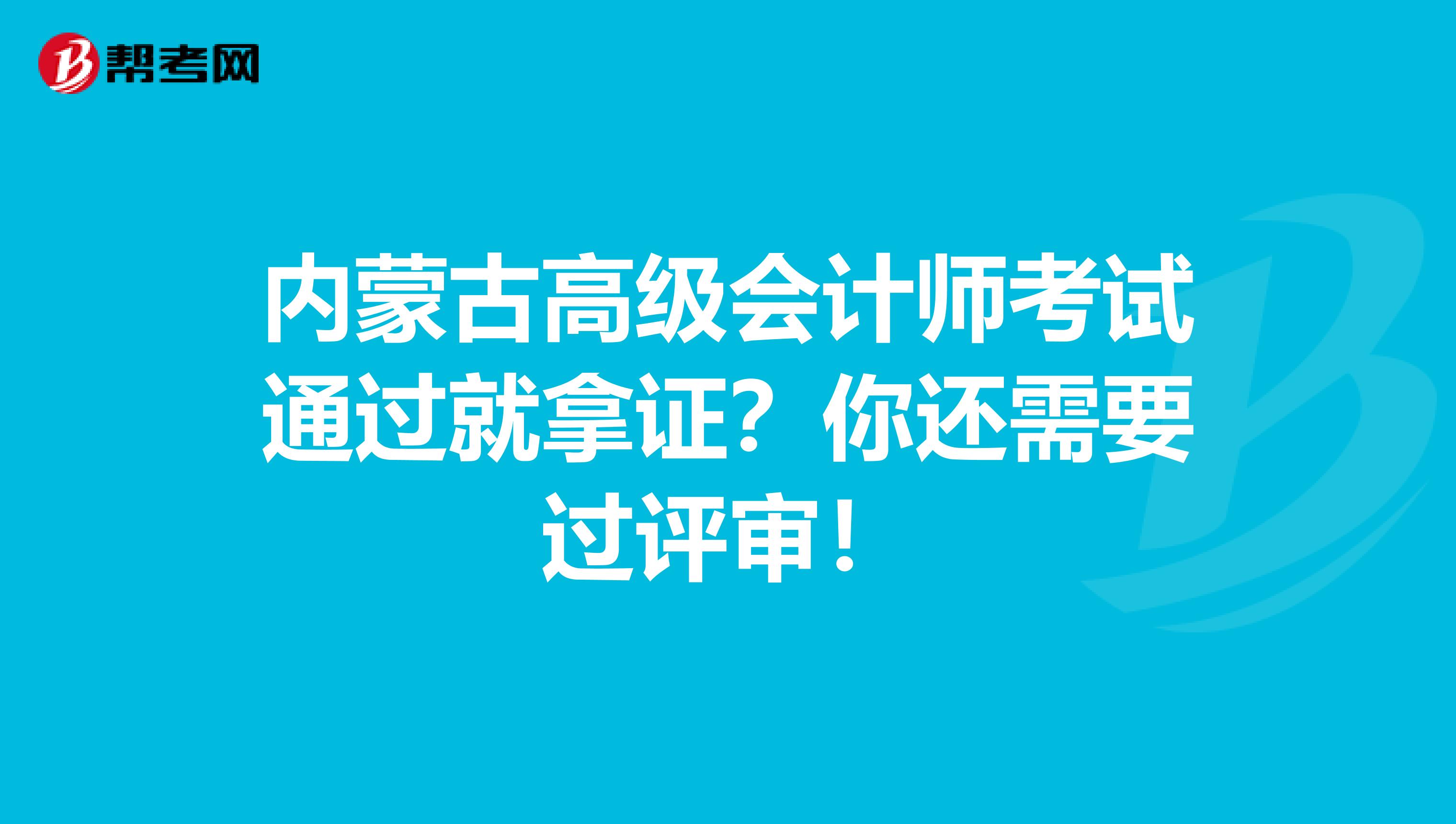 內(nèi)蒙古高級(jí)會(huì)計(jì)師考試通過(guò)就拿證？你還需要過(guò)評(píng)審！