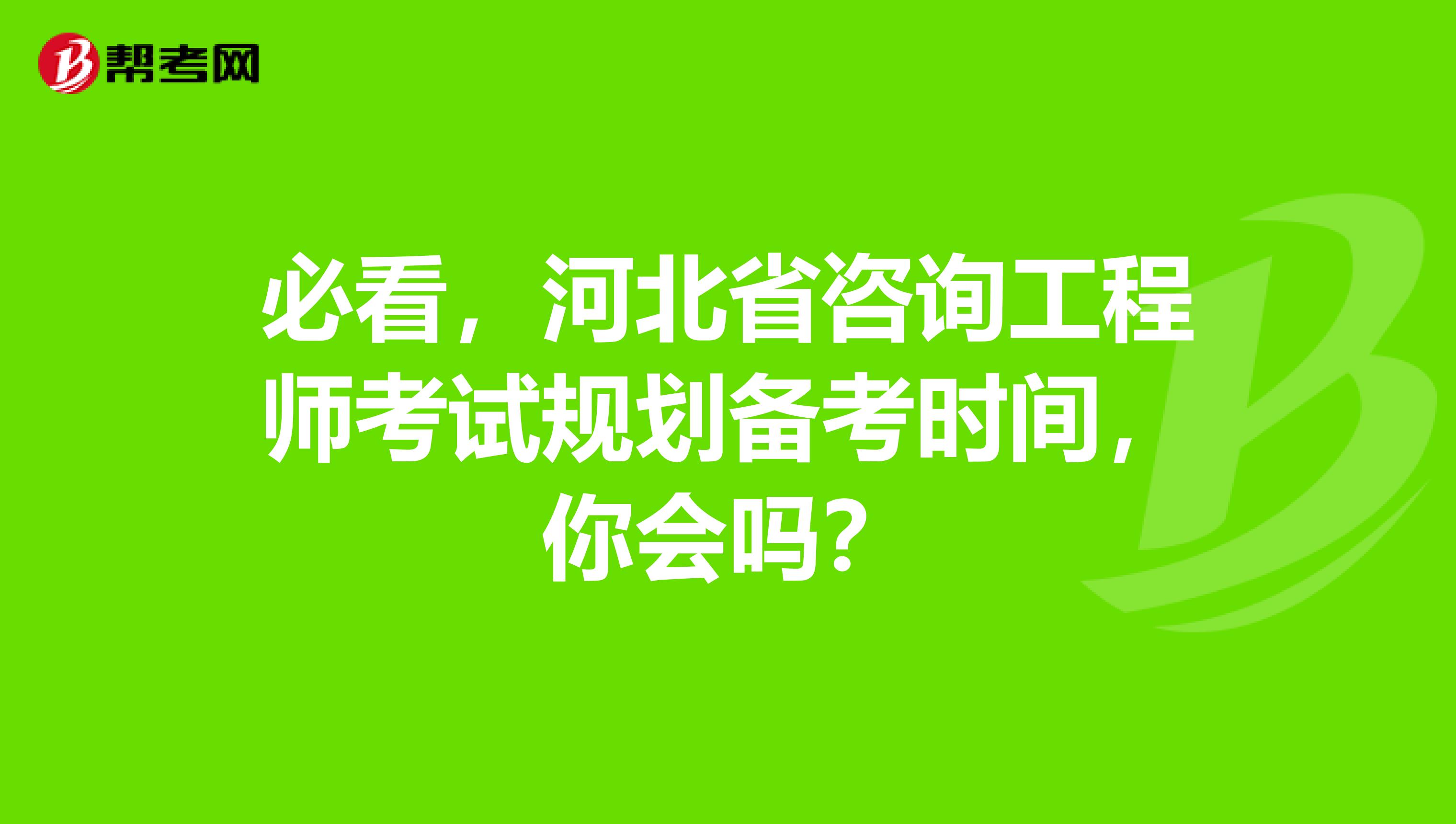 必看，河北省咨询工程师考试规划备考时间，你会吗？