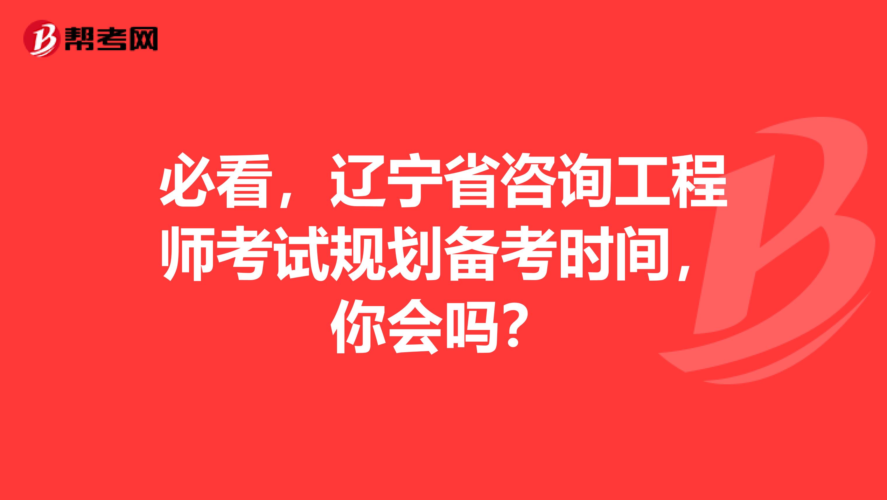 必看，辽宁省咨询工程师考试规划备考时间，你会吗？